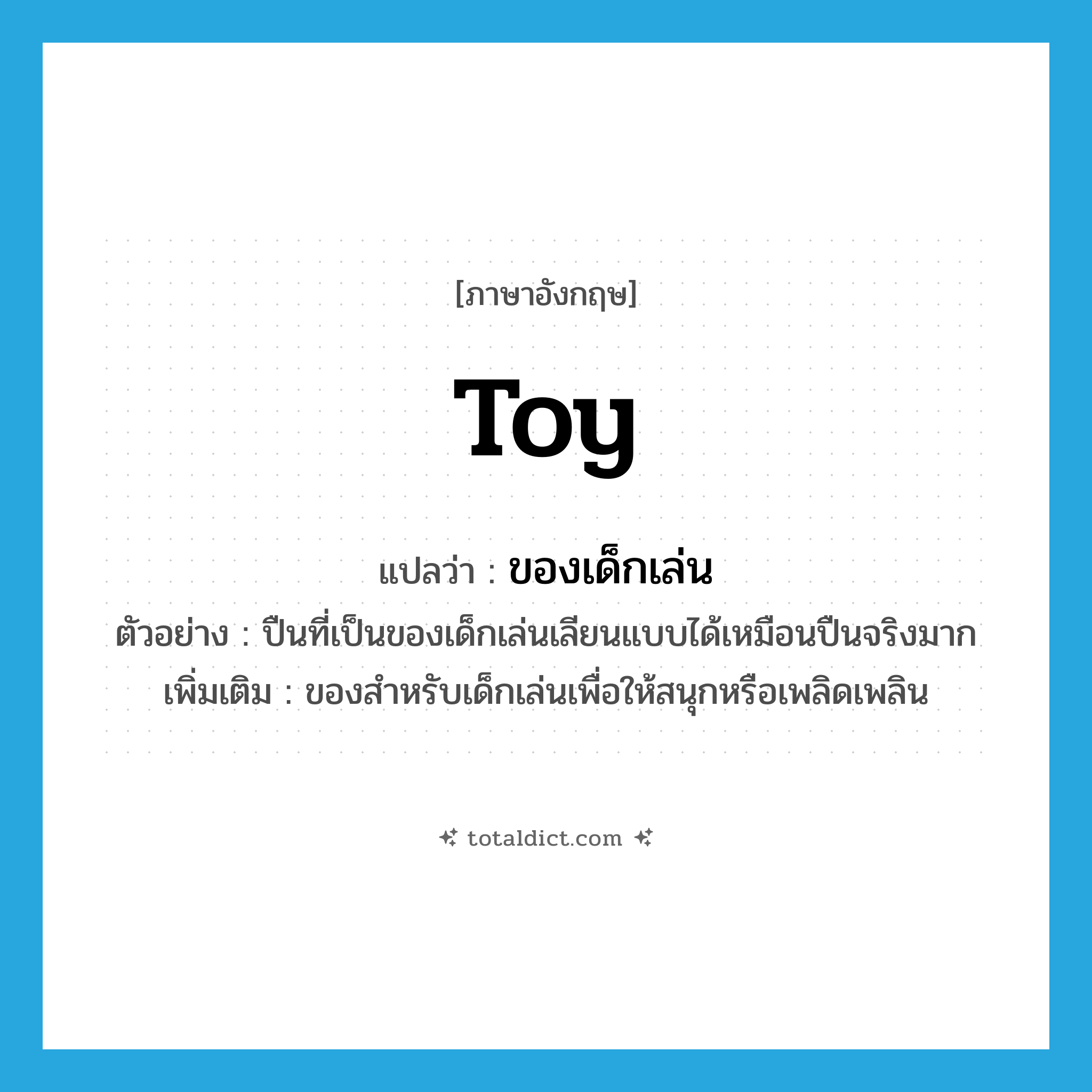 toy แปลว่า?, คำศัพท์ภาษาอังกฤษ toy แปลว่า ของเด็กเล่น ประเภท N ตัวอย่าง ปืนที่เป็นของเด็กเล่นเลียนแบบได้เหมือนปืนจริงมาก เพิ่มเติม ของสำหรับเด็กเล่นเพื่อให้สนุกหรือเพลิดเพลิน หมวด N