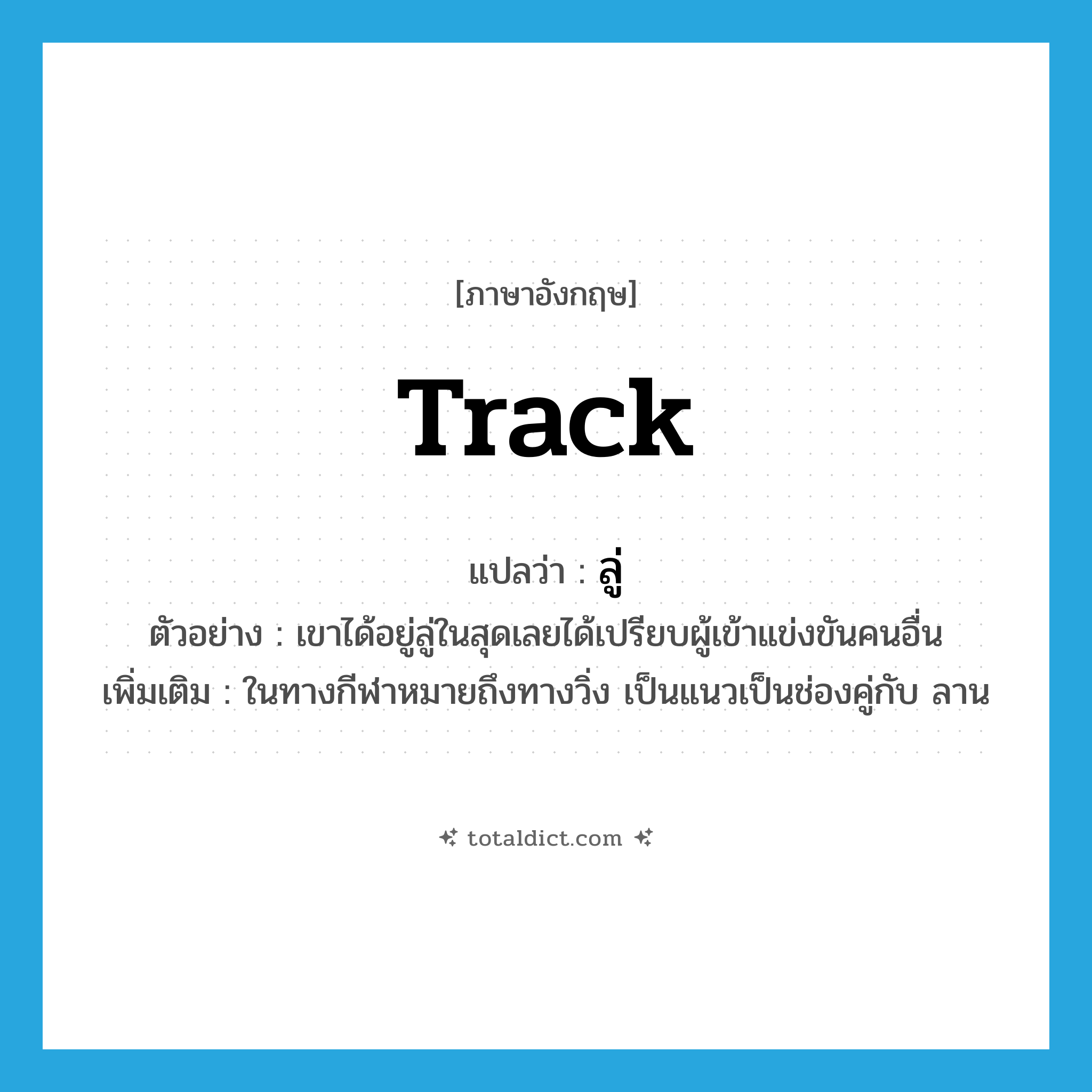 track แปลว่า?, คำศัพท์ภาษาอังกฤษ track แปลว่า ลู่ ประเภท N ตัวอย่าง เขาได้อยู่ลู่ในสุดเลยได้เปรียบผู้เข้าแข่งขันคนอื่น เพิ่มเติม ในทางกีฬาหมายถึงทางวิ่ง เป็นแนวเป็นช่องคู่กับ ลาน หมวด N