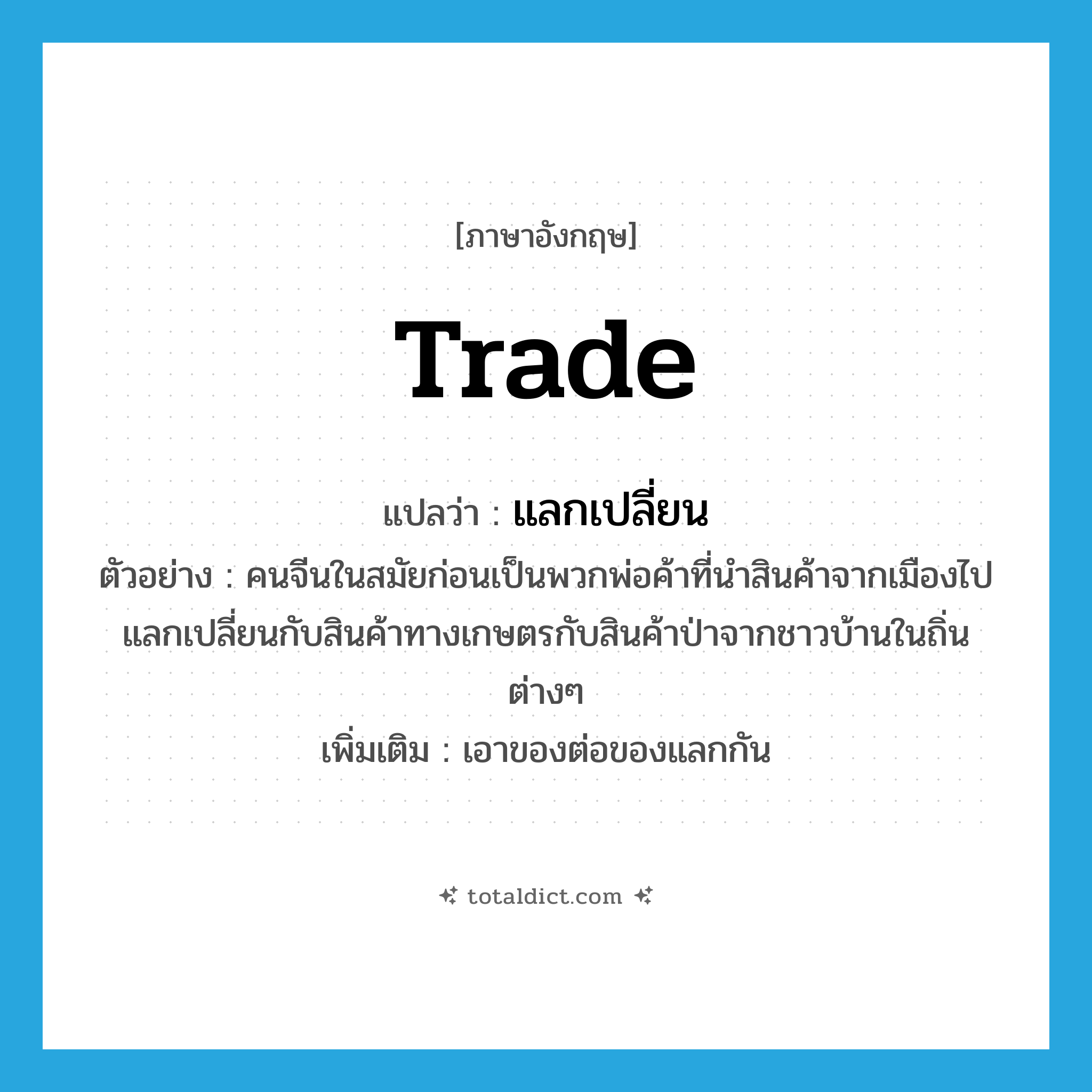 trade แปลว่า?, คำศัพท์ภาษาอังกฤษ trade แปลว่า แลกเปลี่ยน ประเภท V ตัวอย่าง คนจีนในสมัยก่อนเป็นพวกพ่อค้าที่นำสินค้าจากเมืองไปแลกเปลี่ยนกับสินค้าทางเกษตรกับสินค้าป่าจากชาวบ้านในถิ่นต่างๆ เพิ่มเติม เอาของต่อของแลกกัน หมวด V