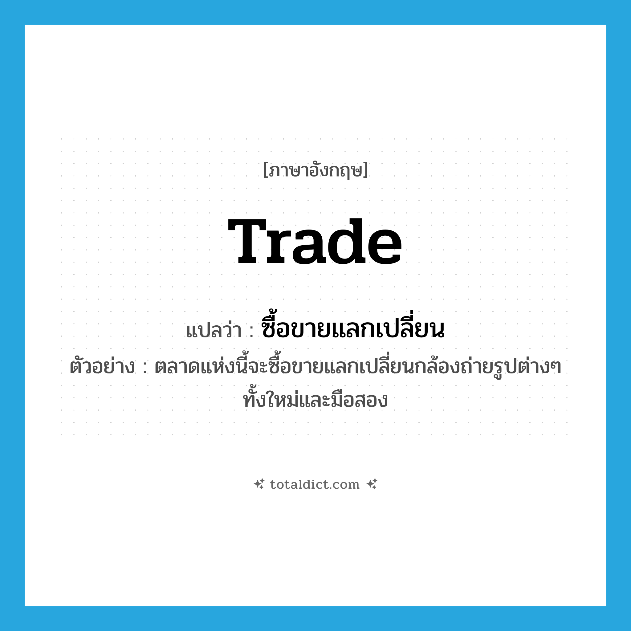 trade แปลว่า?, คำศัพท์ภาษาอังกฤษ trade แปลว่า ซื้อขายแลกเปลี่ยน ประเภท V ตัวอย่าง ตลาดแห่งนี้จะซื้อขายแลกเปลี่ยนกล้องถ่ายรูปต่างๆ ทั้งใหม่และมือสอง หมวด V