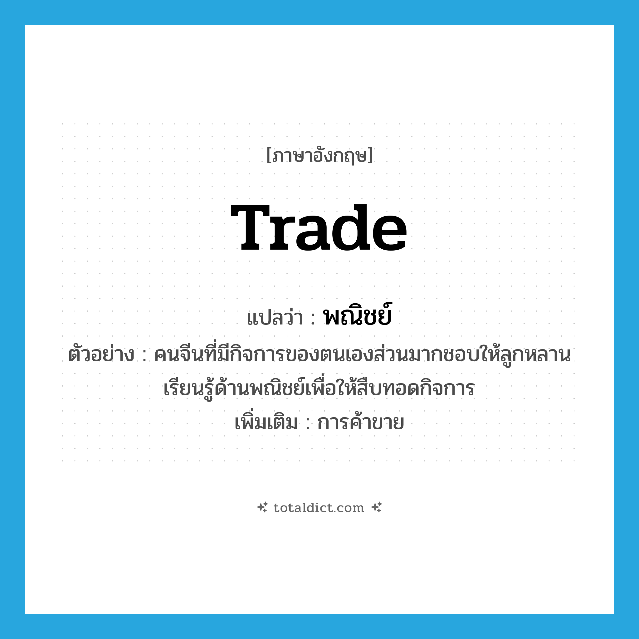 trade แปลว่า?, คำศัพท์ภาษาอังกฤษ trade แปลว่า พณิชย์ ประเภท N ตัวอย่าง คนจีนที่มีกิจการของตนเองส่วนมากชอบให้ลูกหลานเรียนรู้ด้านพณิชย์เพื่อให้สืบทอดกิจการ เพิ่มเติม การค้าขาย หมวด N