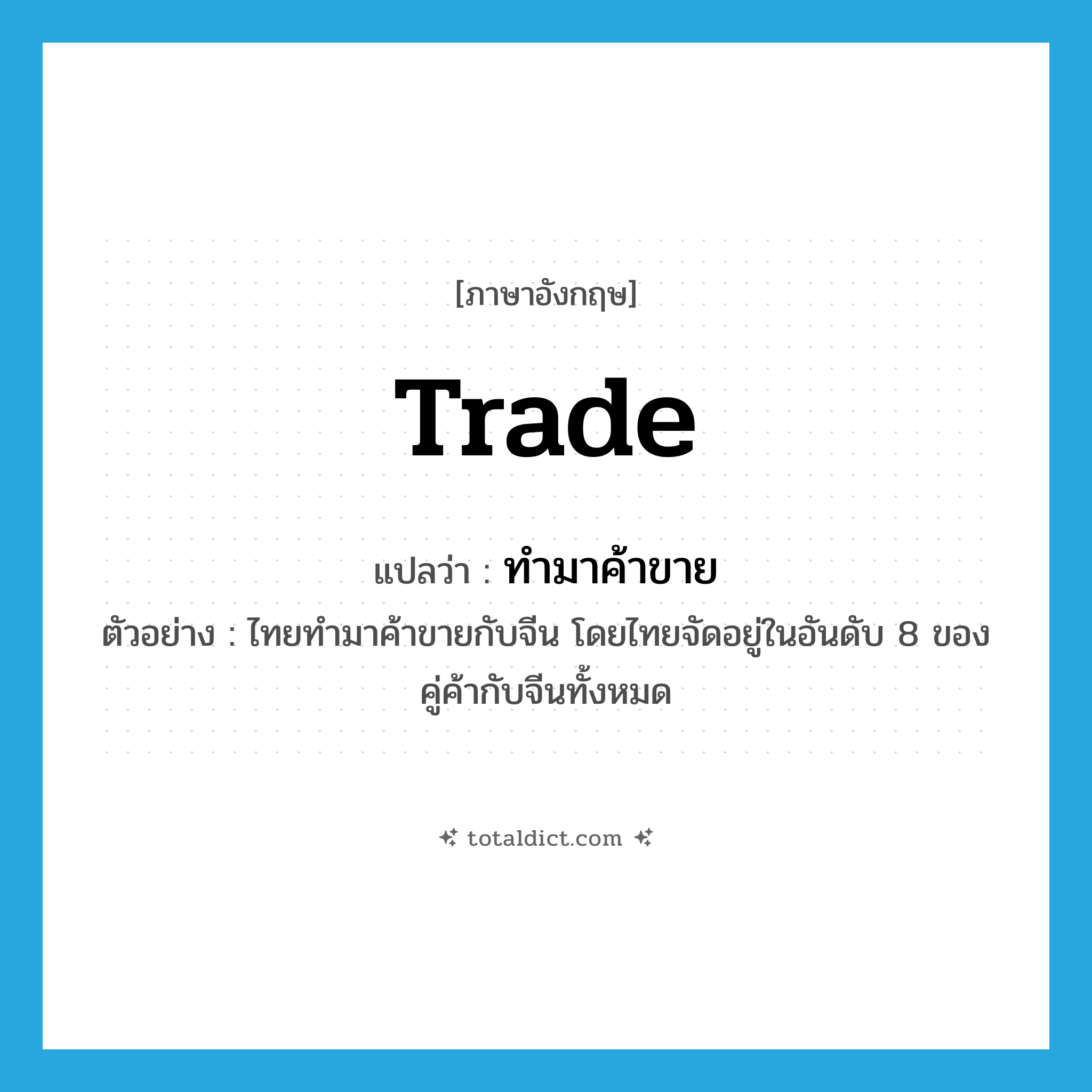 trade แปลว่า?, คำศัพท์ภาษาอังกฤษ trade แปลว่า ทำมาค้าขาย ประเภท V ตัวอย่าง ไทยทำมาค้าขายกับจีน โดยไทยจัดอยู่ในอันดับ 8 ของคู่ค้ากับจีนทั้งหมด หมวด V