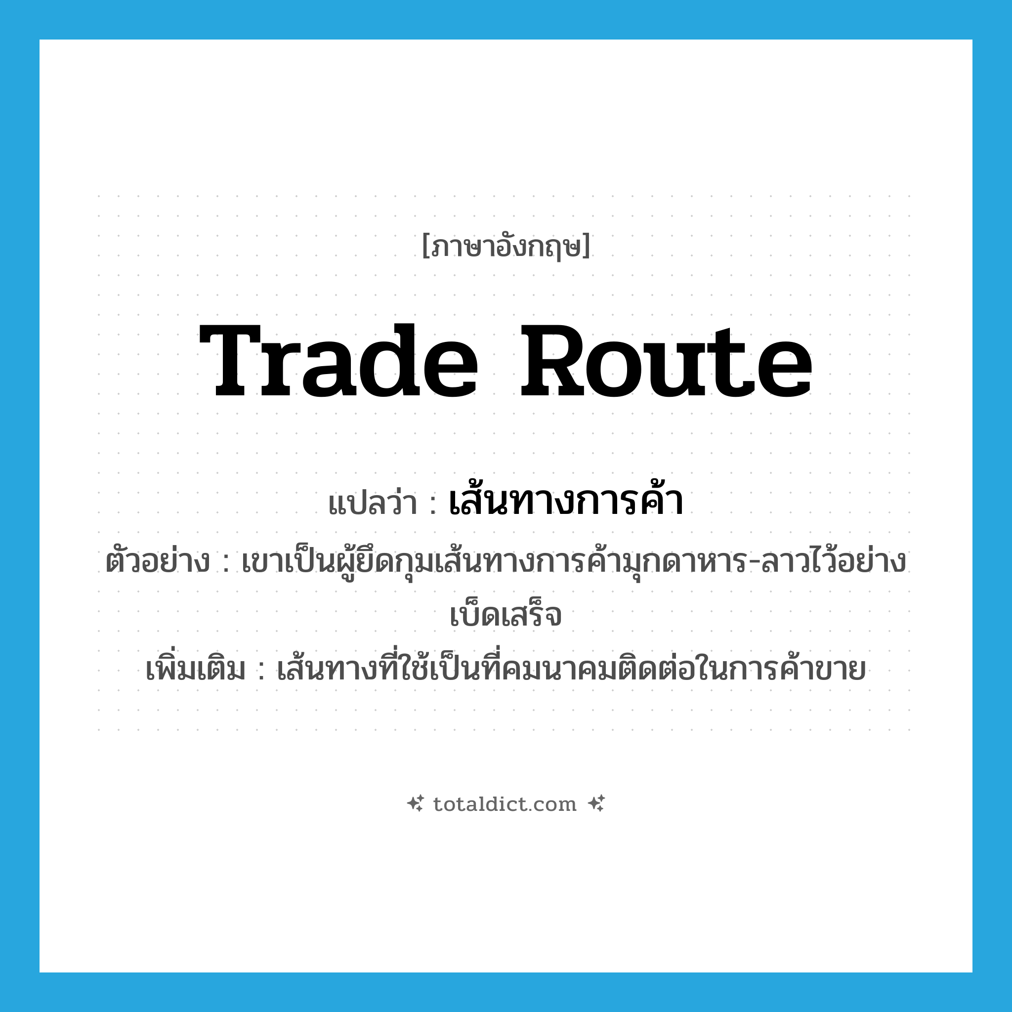 trade route แปลว่า?, คำศัพท์ภาษาอังกฤษ trade route แปลว่า เส้นทางการค้า ประเภท N ตัวอย่าง เขาเป็นผู้ยึดกุมเส้นทางการค้ามุกดาหาร-ลาวไว้อย่างเบ็ดเสร็จ เพิ่มเติม เส้นทางที่ใช้เป็นที่คมนาคมติดต่อในการค้าขาย หมวด N