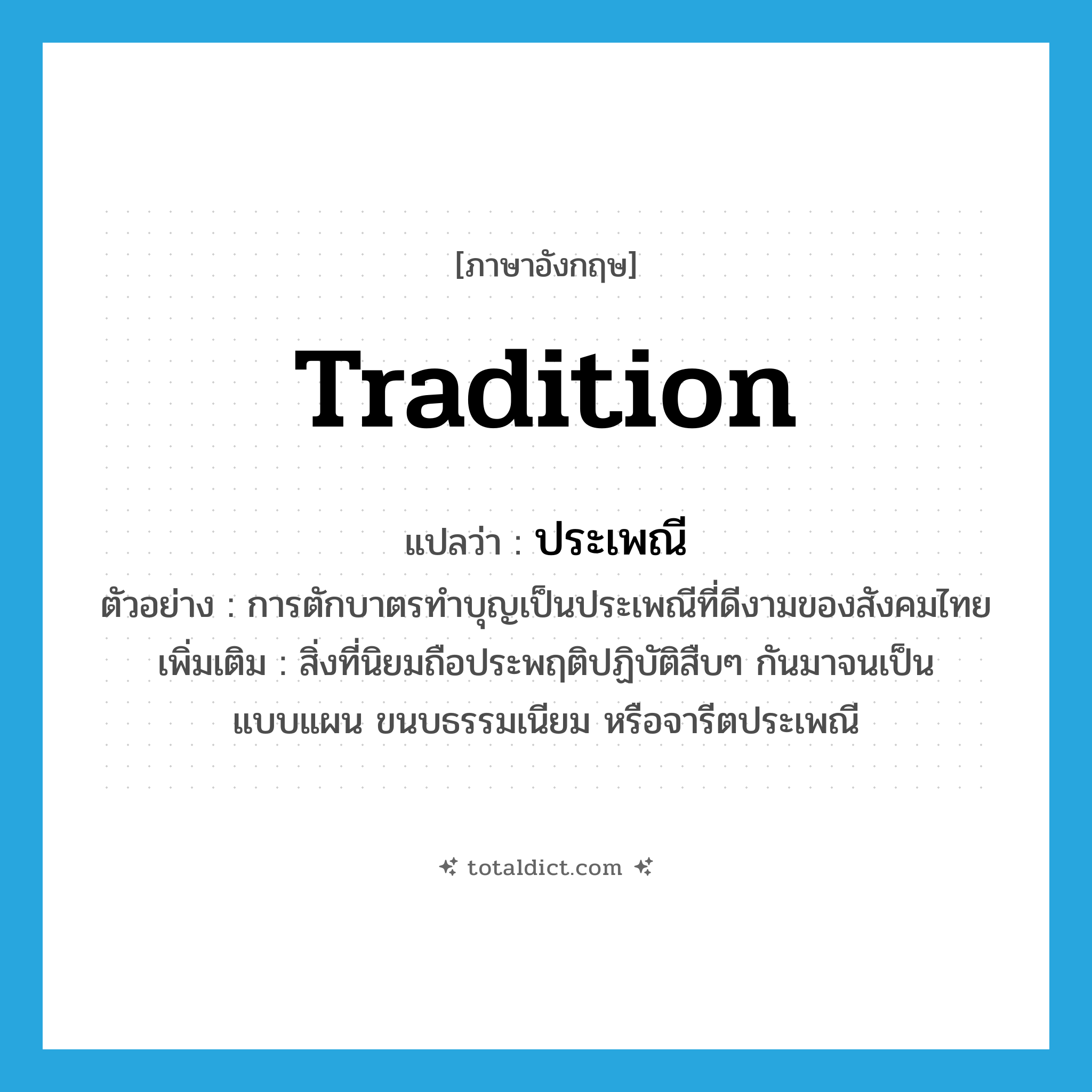 tradition แปลว่า?, คำศัพท์ภาษาอังกฤษ tradition แปลว่า ประเพณี ประเภท N ตัวอย่าง การตักบาตรทำบุญเป็นประเพณีที่ดีงามของสังคมไทย เพิ่มเติม สิ่งที่นิยมถือประพฤติปฏิบัติสืบๆ กันมาจนเป็นแบบแผน ขนบธรรมเนียม หรือจารีตประเพณี หมวด N