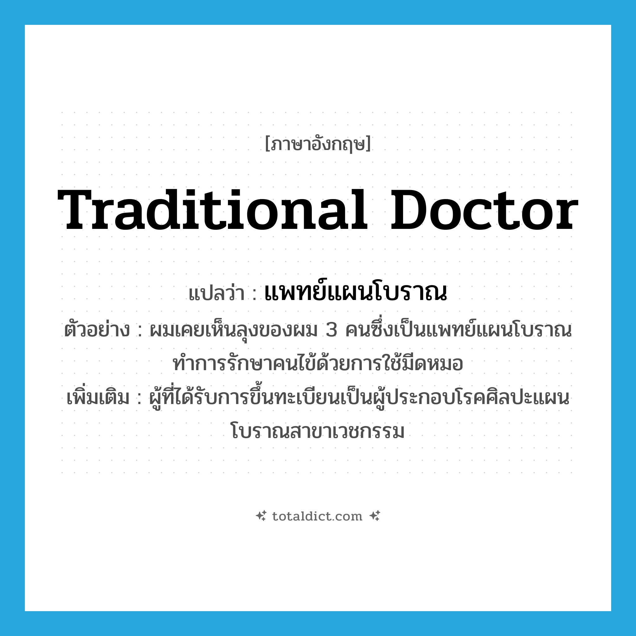 traditional doctor แปลว่า?, คำศัพท์ภาษาอังกฤษ traditional doctor แปลว่า แพทย์แผนโบราณ ประเภท N ตัวอย่าง ผมเคยเห็นลุงของผม 3 คนซึ่งเป็นแพทย์แผนโบราณทำการรักษาคนไข้ด้วยการใช้มีดหมอ เพิ่มเติม ผู้ที่ได้รับการขึ้นทะเบียนเป็นผู้ประกอบโรคศิลปะแผนโบราณสาขาเวชกรรม หมวด N