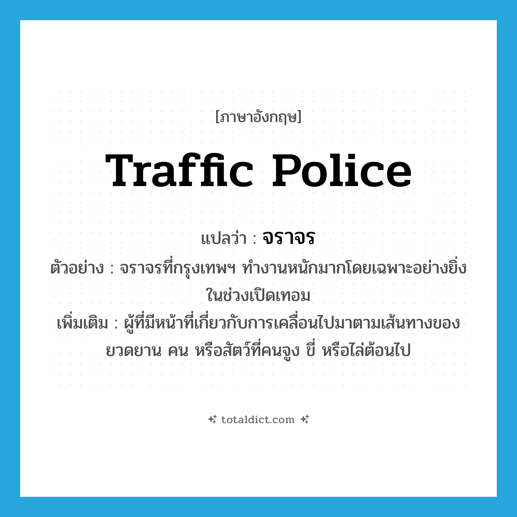 traffic police แปลว่า?, คำศัพท์ภาษาอังกฤษ traffic police แปลว่า จราจร ประเภท N ตัวอย่าง จราจรที่กรุงเทพฯ ทำงานหนักมากโดยเฉพาะอย่างยิ่งในช่วงเปิดเทอม เพิ่มเติม ผู้ที่มีหน้าที่เกี่ยวกับการเคลื่อนไปมาตามเส้นทางของยวดยาน คน หรือสัตว์ที่คนจูง ขี่ หรือไล่ต้อนไป หมวด N