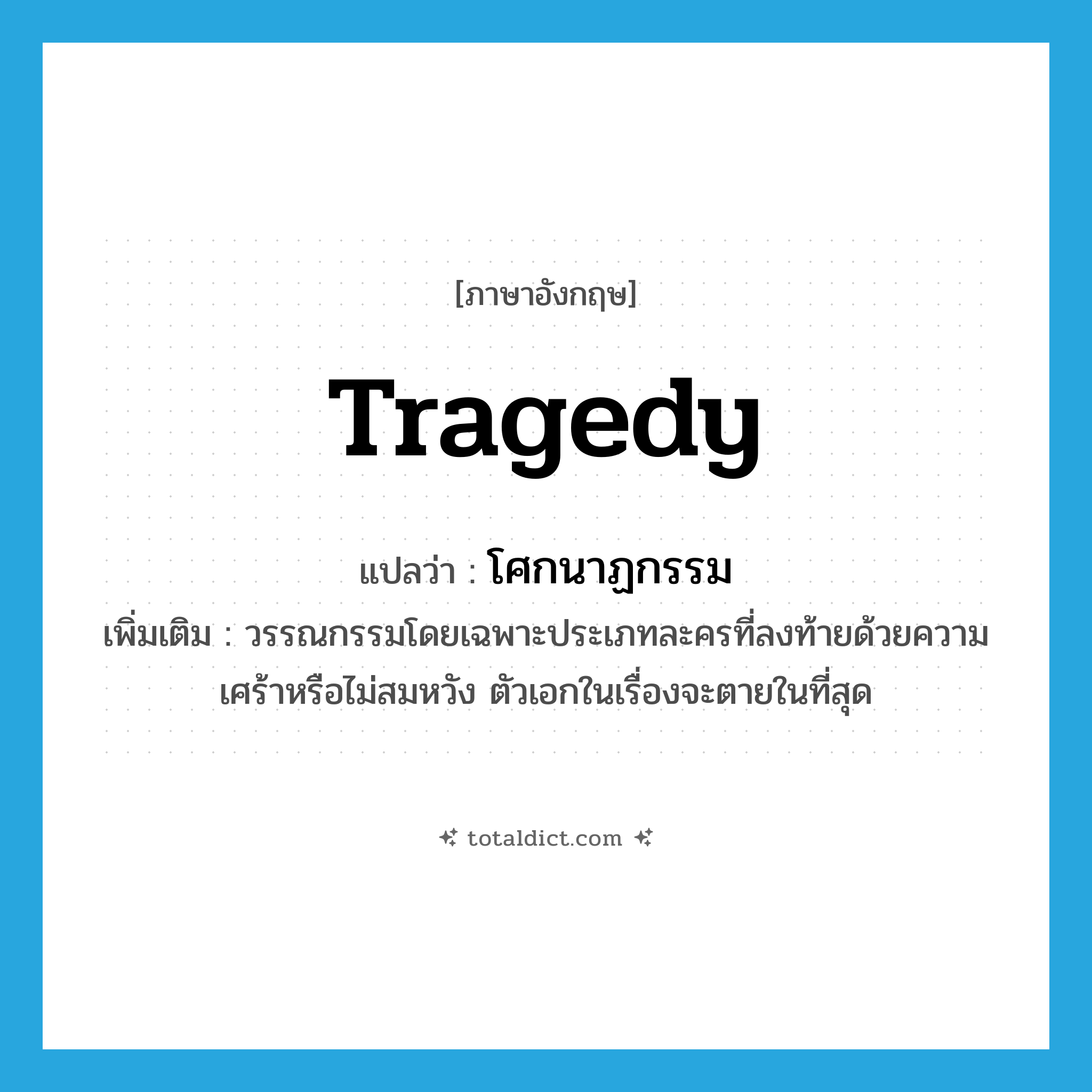 tragedy แปลว่า?, คำศัพท์ภาษาอังกฤษ tragedy แปลว่า โศกนาฏกรรม ประเภท N เพิ่มเติม วรรณกรรมโดยเฉพาะประเภทละครที่ลงท้ายด้วยความเศร้าหรือไม่สมหวัง ตัวเอกในเรื่องจะตายในที่สุด หมวด N