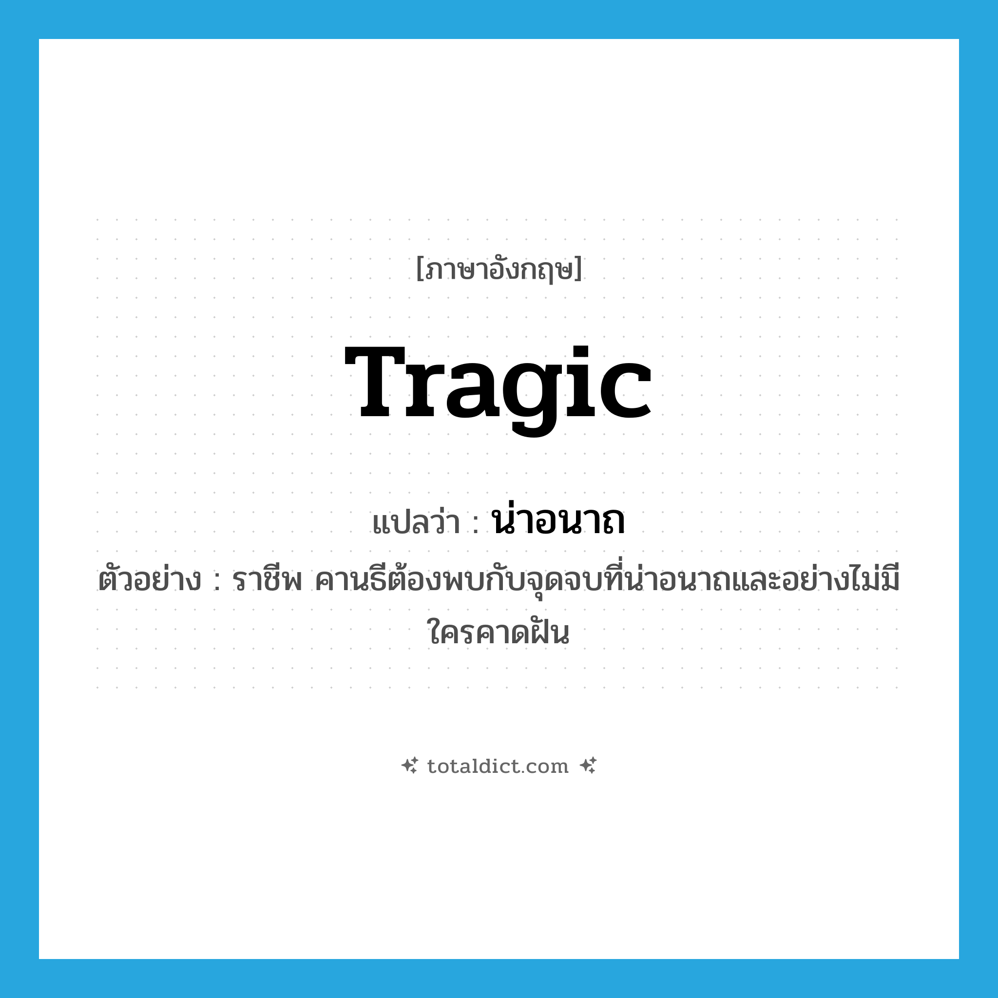 tragic แปลว่า?, คำศัพท์ภาษาอังกฤษ tragic แปลว่า น่าอนาถ ประเภท ADJ ตัวอย่าง ราชีพ คานธีต้องพบกับจุดจบที่น่าอนาถและอย่างไม่มีใครคาดฝัน หมวด ADJ