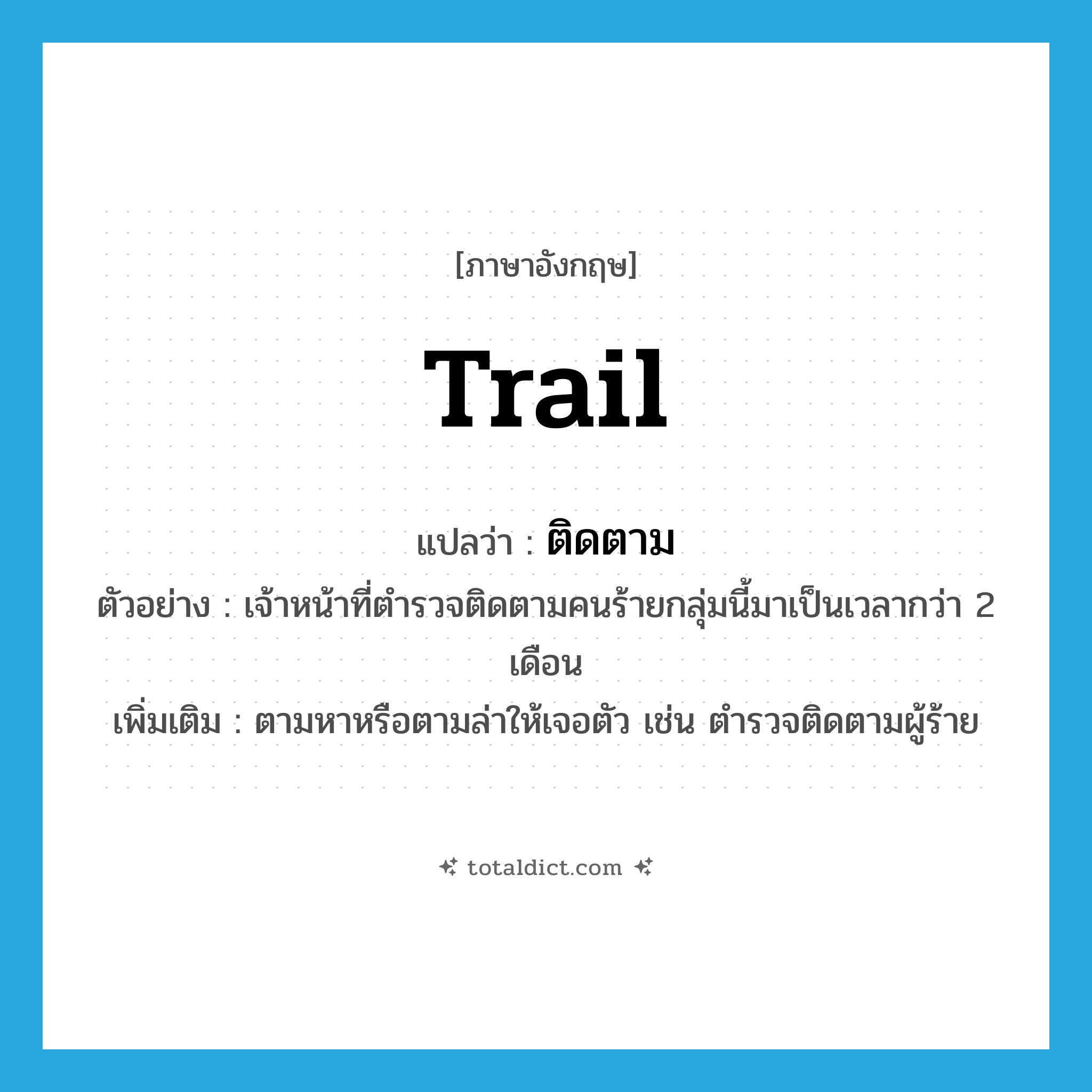 trail แปลว่า?, คำศัพท์ภาษาอังกฤษ trail แปลว่า ติดตาม ประเภท V ตัวอย่าง เจ้าหน้าที่ตำรวจติดตามคนร้ายกลุ่มนี้มาเป็นเวลากว่า 2 เดือน เพิ่มเติม ตามหาหรือตามล่าให้เจอตัว เช่น ตำรวจติดตามผู้ร้าย หมวด V