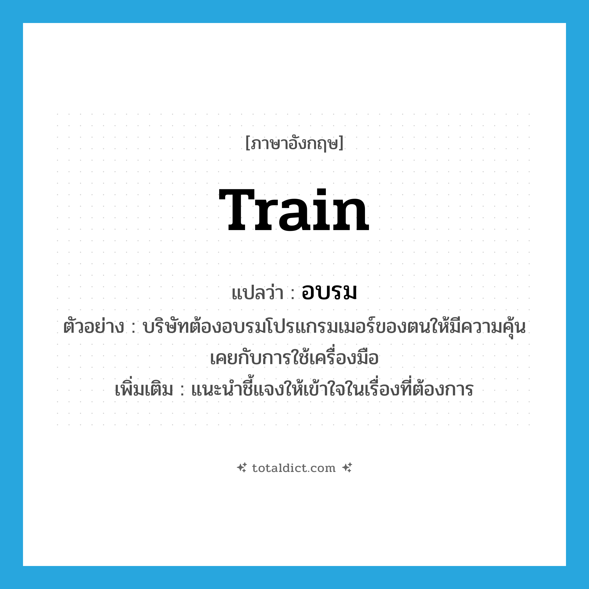 train แปลว่า?, คำศัพท์ภาษาอังกฤษ train แปลว่า อบรม ประเภท V ตัวอย่าง บริษัทต้องอบรมโปรแกรมเมอร์ของตนให้มีความคุ้นเคยกับการใช้เครื่องมือ เพิ่มเติม แนะนำชี้แจงให้เข้าใจในเรื่องที่ต้องการ หมวด V