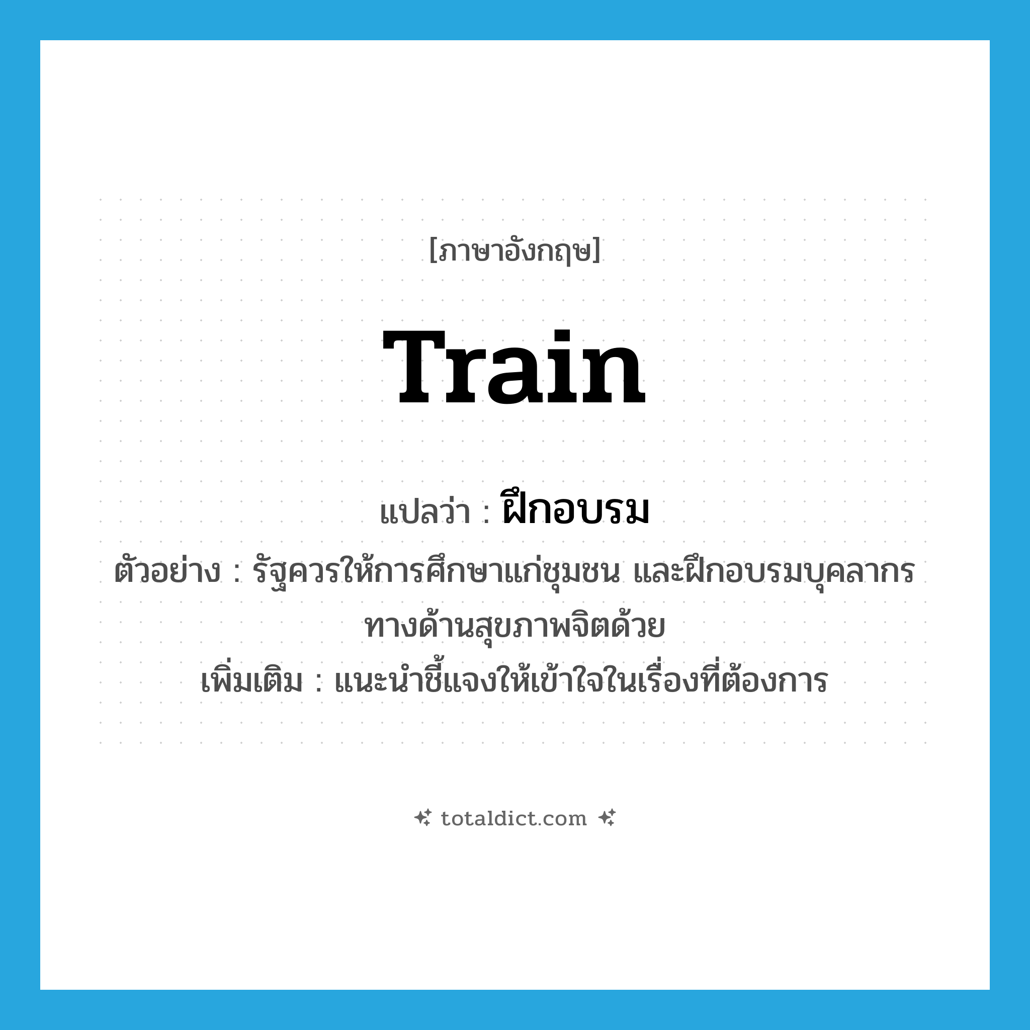 train แปลว่า?, คำศัพท์ภาษาอังกฤษ train แปลว่า ฝึกอบรม ประเภท V ตัวอย่าง รัฐควรให้การศึกษาแก่ชุมชน และฝึกอบรมบุคลากรทางด้านสุขภาพจิตด้วย เพิ่มเติม แนะนำชี้แจงให้เข้าใจในเรื่องที่ต้องการ หมวด V