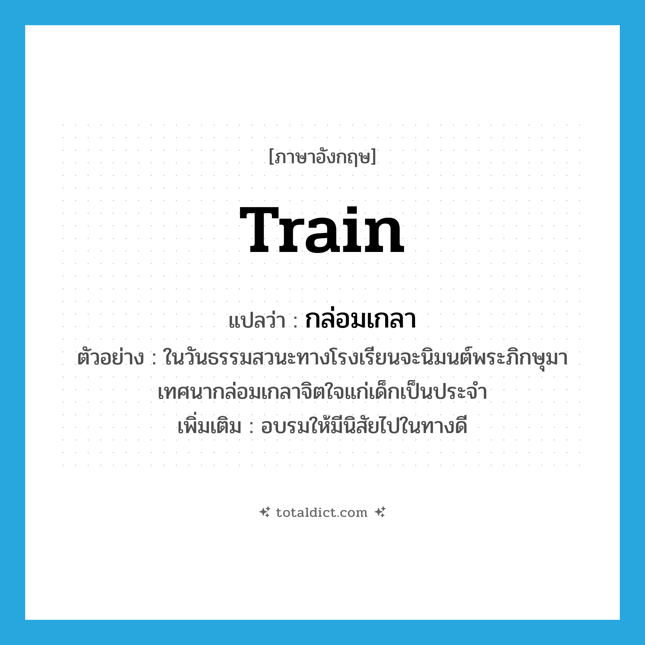 train แปลว่า?, คำศัพท์ภาษาอังกฤษ train แปลว่า กล่อมเกลา ประเภท V ตัวอย่าง ในวันธรรมสวนะทางโรงเรียนจะนิมนต์พระภิกษุมาเทศนากล่อมเกลาจิตใจแก่เด็กเป็นประจำ เพิ่มเติม อบรมให้มีนิสัยไปในทางดี หมวด V