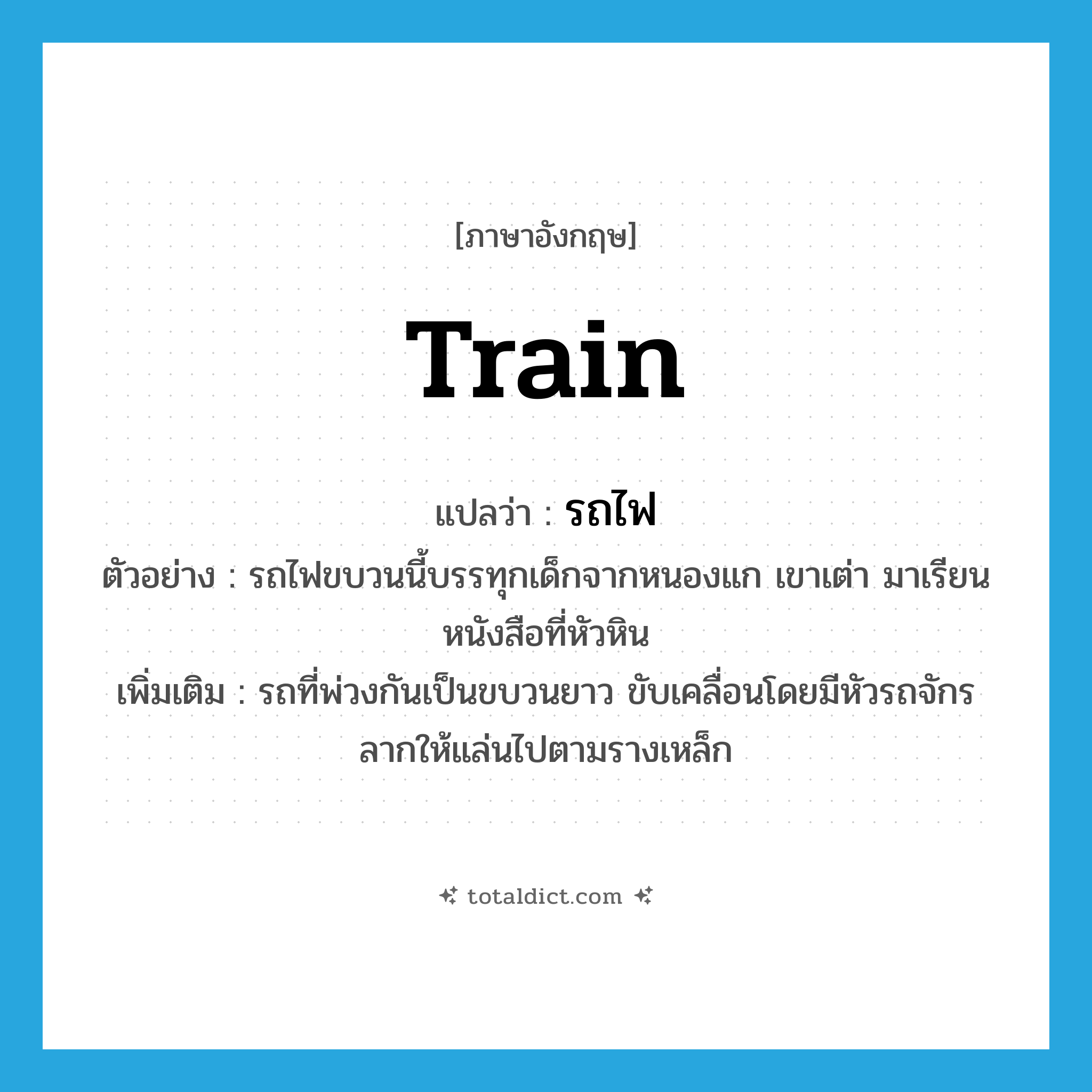 train แปลว่า?, คำศัพท์ภาษาอังกฤษ train แปลว่า รถไฟ ประเภท N ตัวอย่าง รถไฟขบวนนี้บรรทุกเด็กจากหนองแก เขาเต่า มาเรียนหนังสือที่หัวหิน เพิ่มเติม รถที่พ่วงกันเป็นขบวนยาว ขับเคลื่อนโดยมีหัวรถจักรลากให้แล่นไปตามรางเหล็ก หมวด N