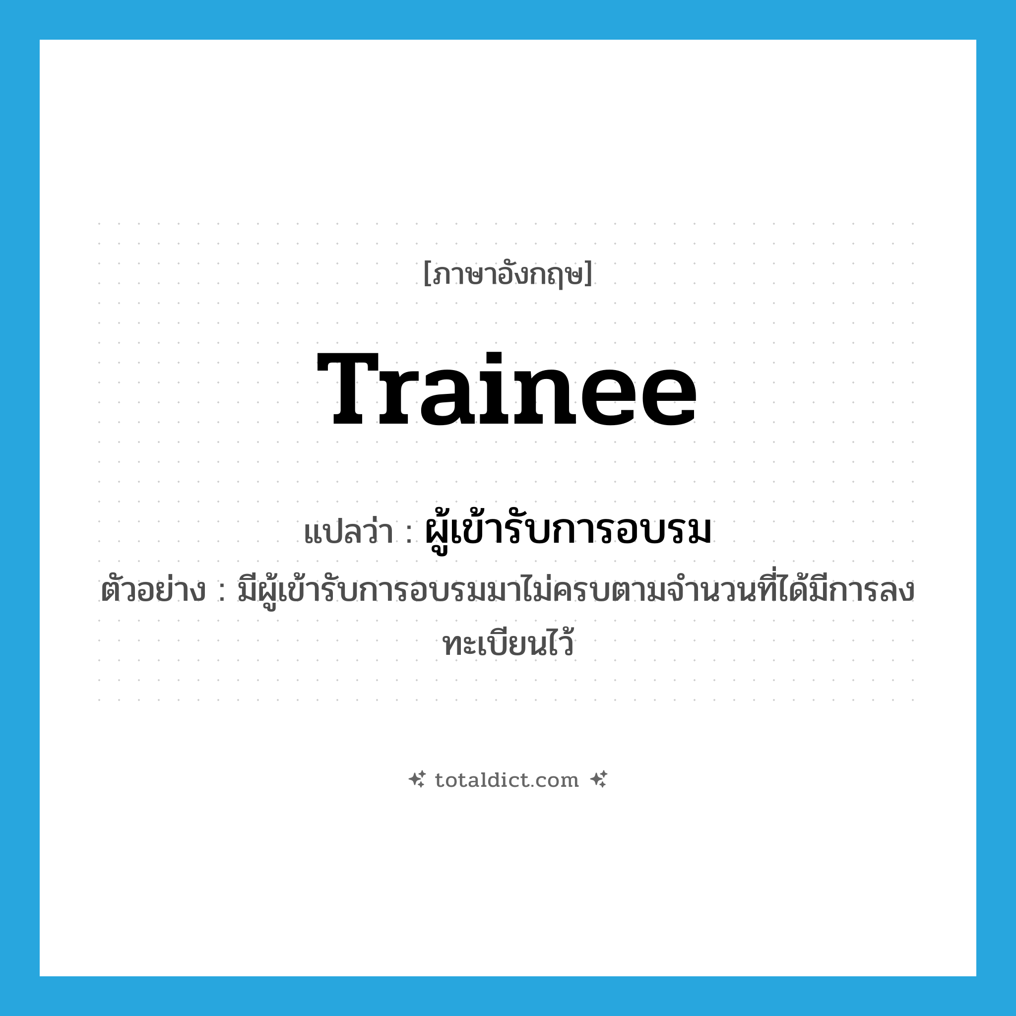 trainee แปลว่า?, คำศัพท์ภาษาอังกฤษ trainee แปลว่า ผู้เข้ารับการอบรม ประเภท N ตัวอย่าง มีผู้เข้ารับการอบรมมาไม่ครบตามจำนวนที่ได้มีการลงทะเบียนไว้ หมวด N