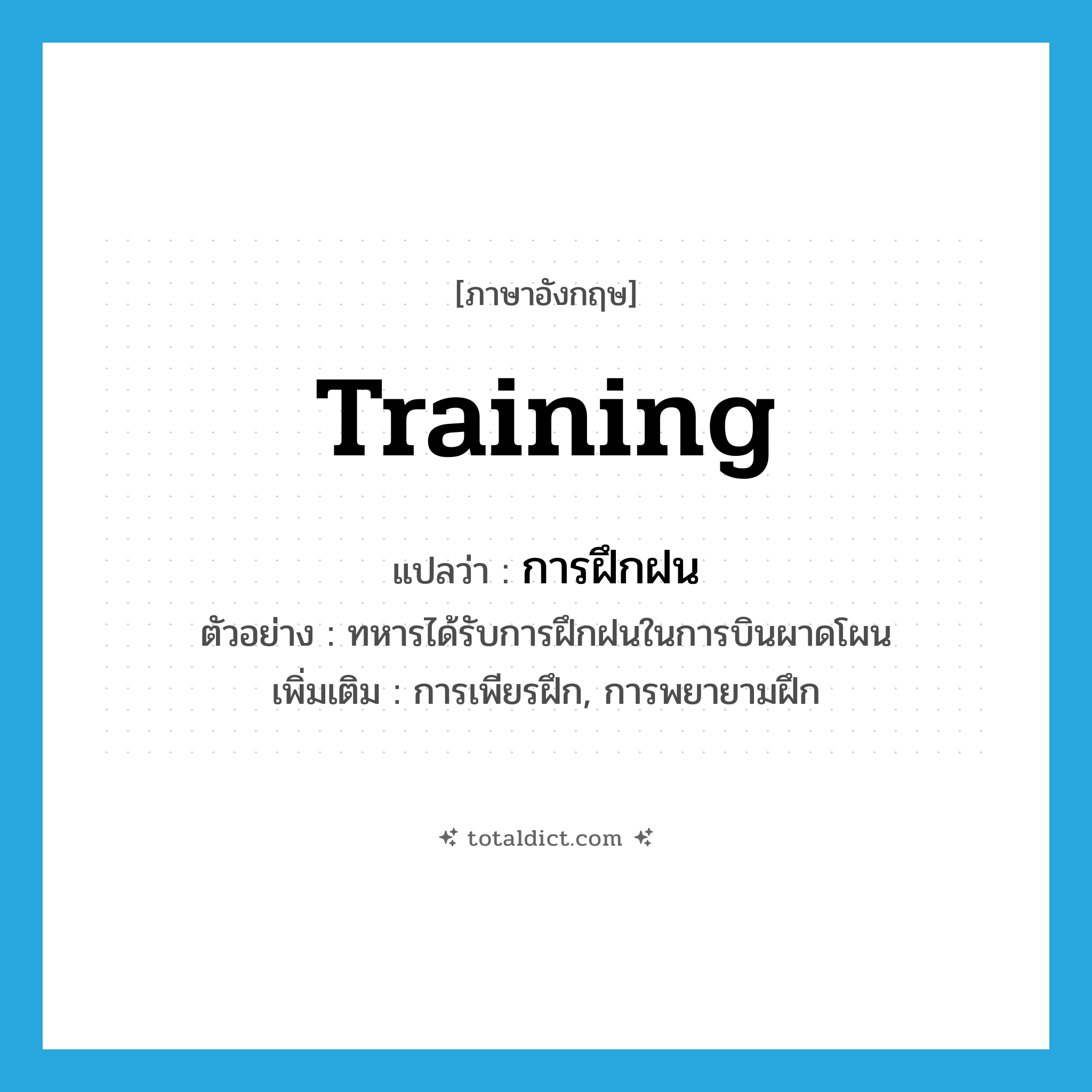 training แปลว่า?, คำศัพท์ภาษาอังกฤษ training แปลว่า การฝึกฝน ประเภท N ตัวอย่าง ทหารได้รับการฝึกฝนในการบินผาดโผน เพิ่มเติม การเพียรฝึก, การพยายามฝึก หมวด N