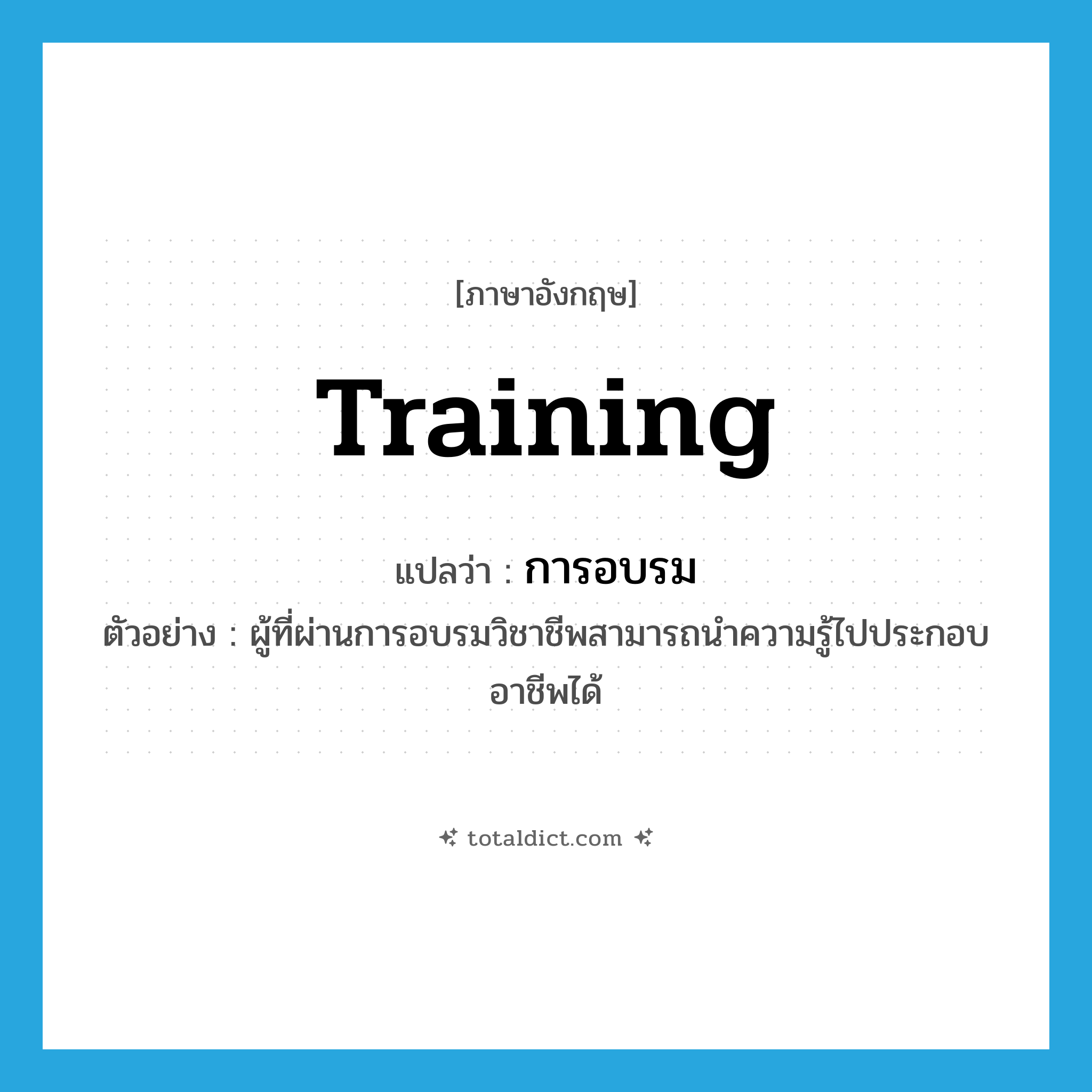 training แปลว่า?, คำศัพท์ภาษาอังกฤษ training แปลว่า การอบรม ประเภท N ตัวอย่าง ผู้ที่ผ่านการอบรมวิชาชีพสามารถนำความรู้ไปประกอบอาชีพได้ หมวด N