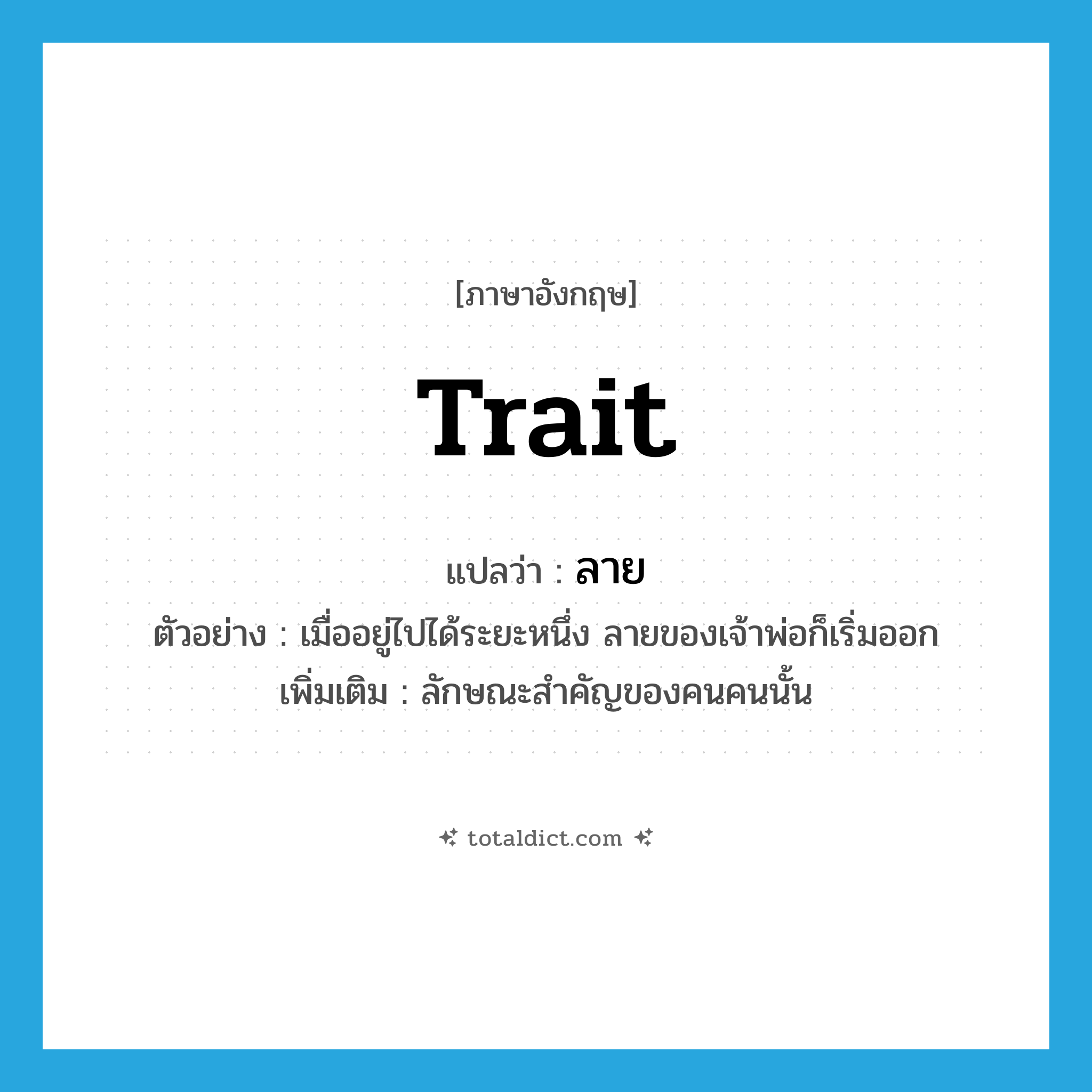 trait แปลว่า?, คำศัพท์ภาษาอังกฤษ trait แปลว่า ลาย ประเภท N ตัวอย่าง เมื่ออยู่ไปได้ระยะหนึ่ง ลายของเจ้าพ่อก็เริ่มออก เพิ่มเติม ลักษณะสำคัญของคนคนนั้น หมวด N