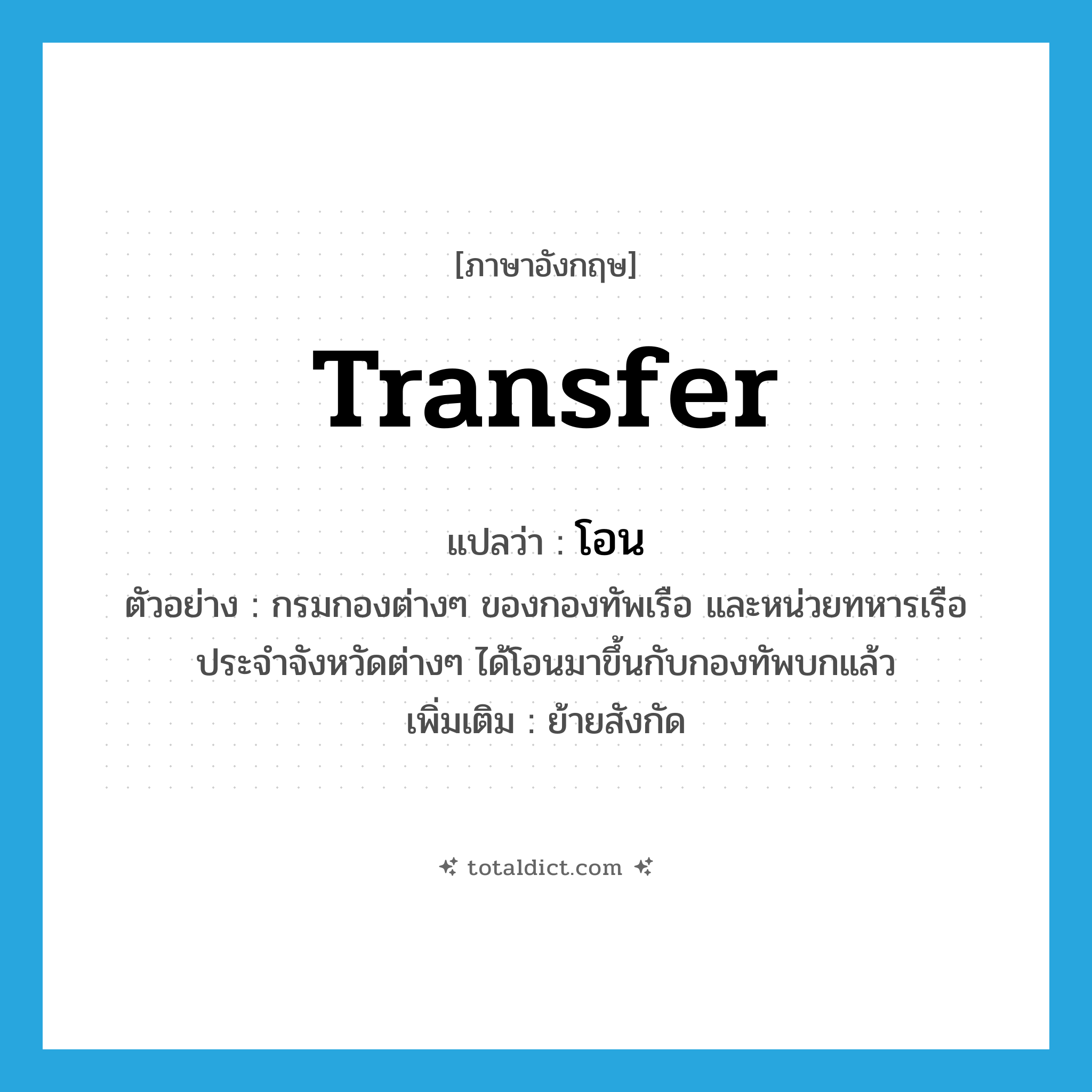 transfer แปลว่า?, คำศัพท์ภาษาอังกฤษ transfer แปลว่า โอน ประเภท V ตัวอย่าง กรมกองต่างๆ ของกองทัพเรือ และหน่วยทหารเรือประจำจังหวัดต่างๆ ได้โอนมาขึ้นกับกองทัพบกแล้ว เพิ่มเติม ย้ายสังกัด หมวด V