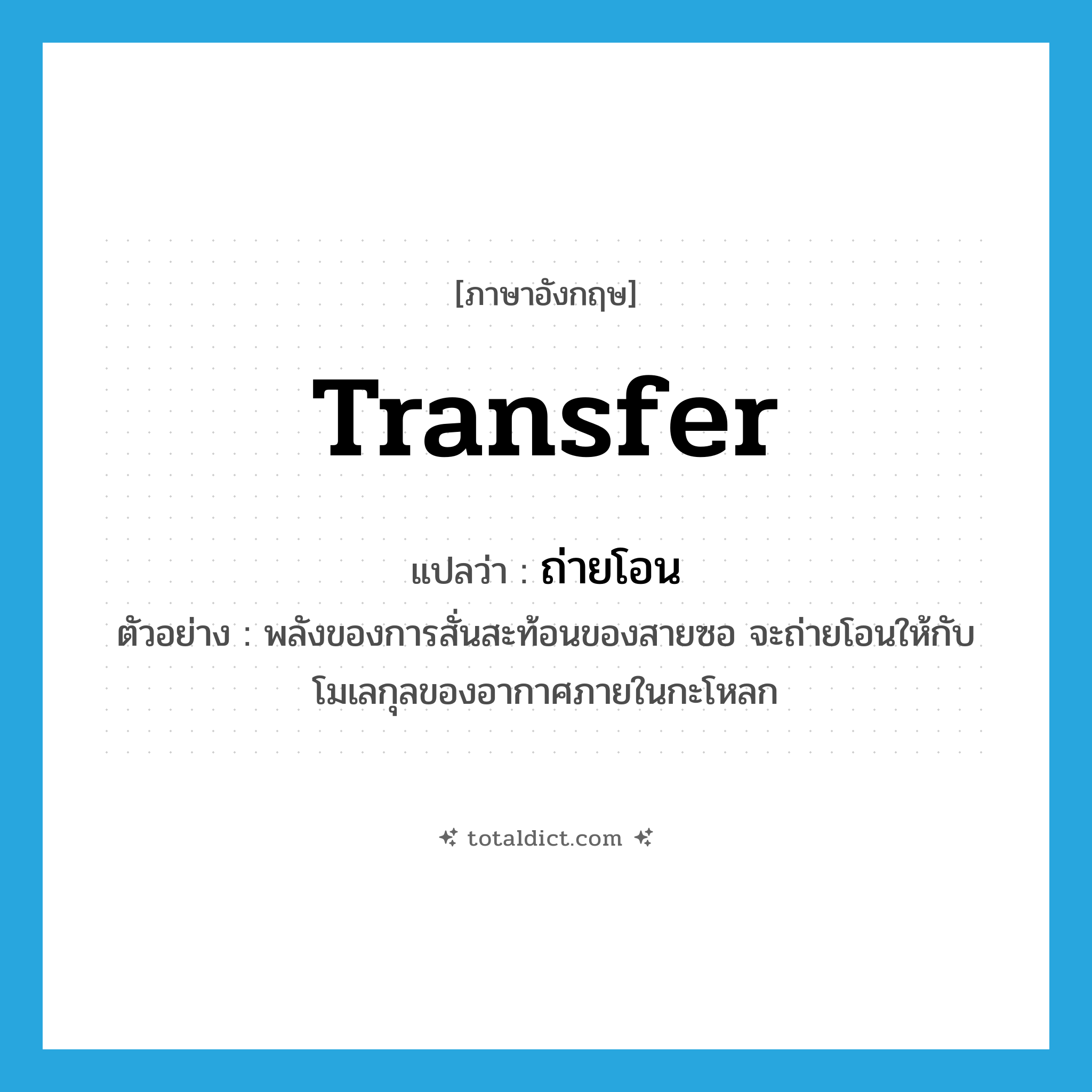 transfer แปลว่า?, คำศัพท์ภาษาอังกฤษ transfer แปลว่า ถ่ายโอน ประเภท V ตัวอย่าง พลังของการสั่นสะท้อนของสายซอ จะถ่ายโอนให้กับโมเลกุลของอากาศภายในกะโหลก หมวด V