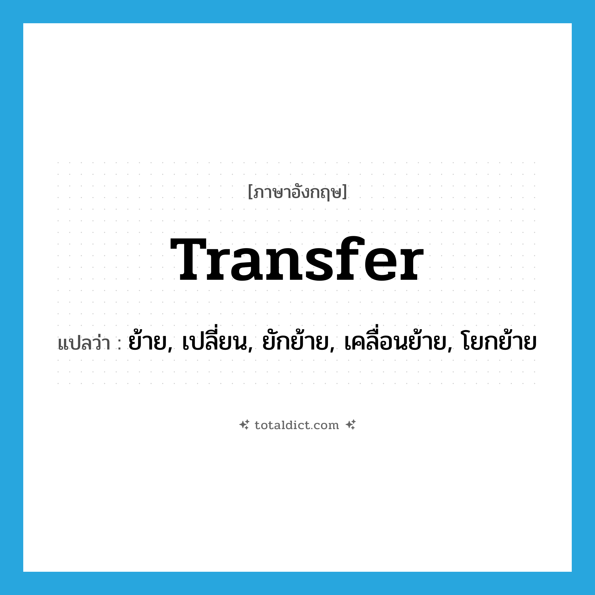 transfer แปลว่า?, คำศัพท์ภาษาอังกฤษ transfer แปลว่า ย้าย, เปลี่ยน, ยักย้าย, เคลื่อนย้าย, โยกย้าย ประเภท VT หมวด VT