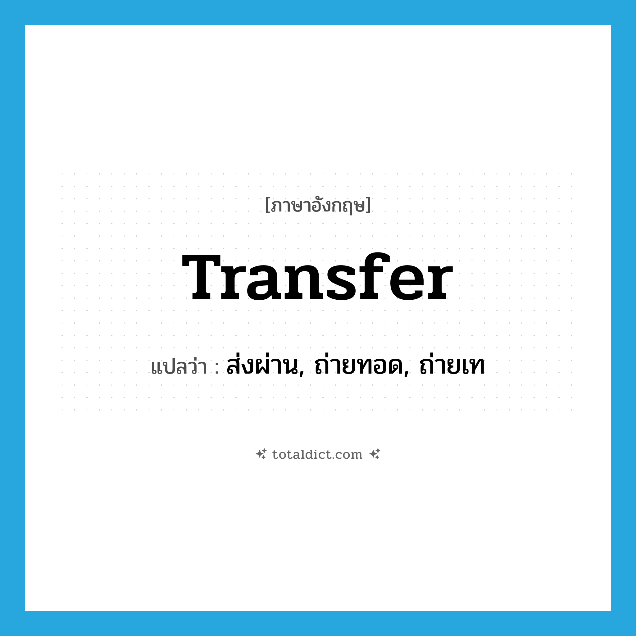 transfer แปลว่า?, คำศัพท์ภาษาอังกฤษ transfer แปลว่า ส่งผ่าน, ถ่ายทอด, ถ่ายเท ประเภท VT หมวด VT