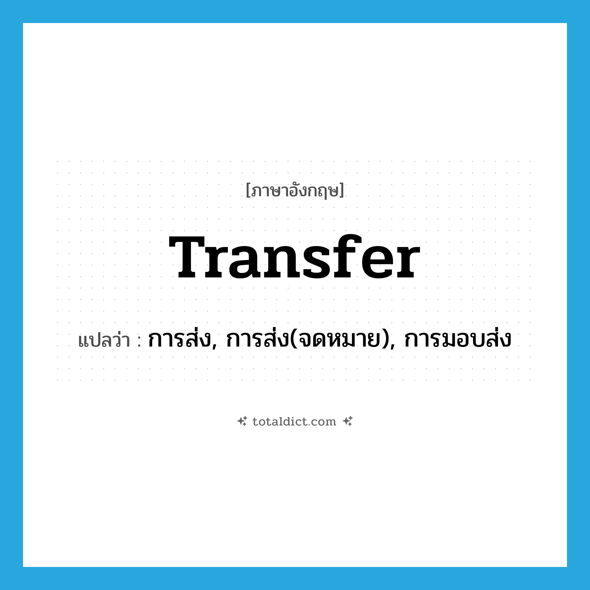 transfer แปลว่า?, คำศัพท์ภาษาอังกฤษ transfer แปลว่า การส่ง, การส่ง(จดหมาย), การมอบส่ง ประเภท N หมวด N