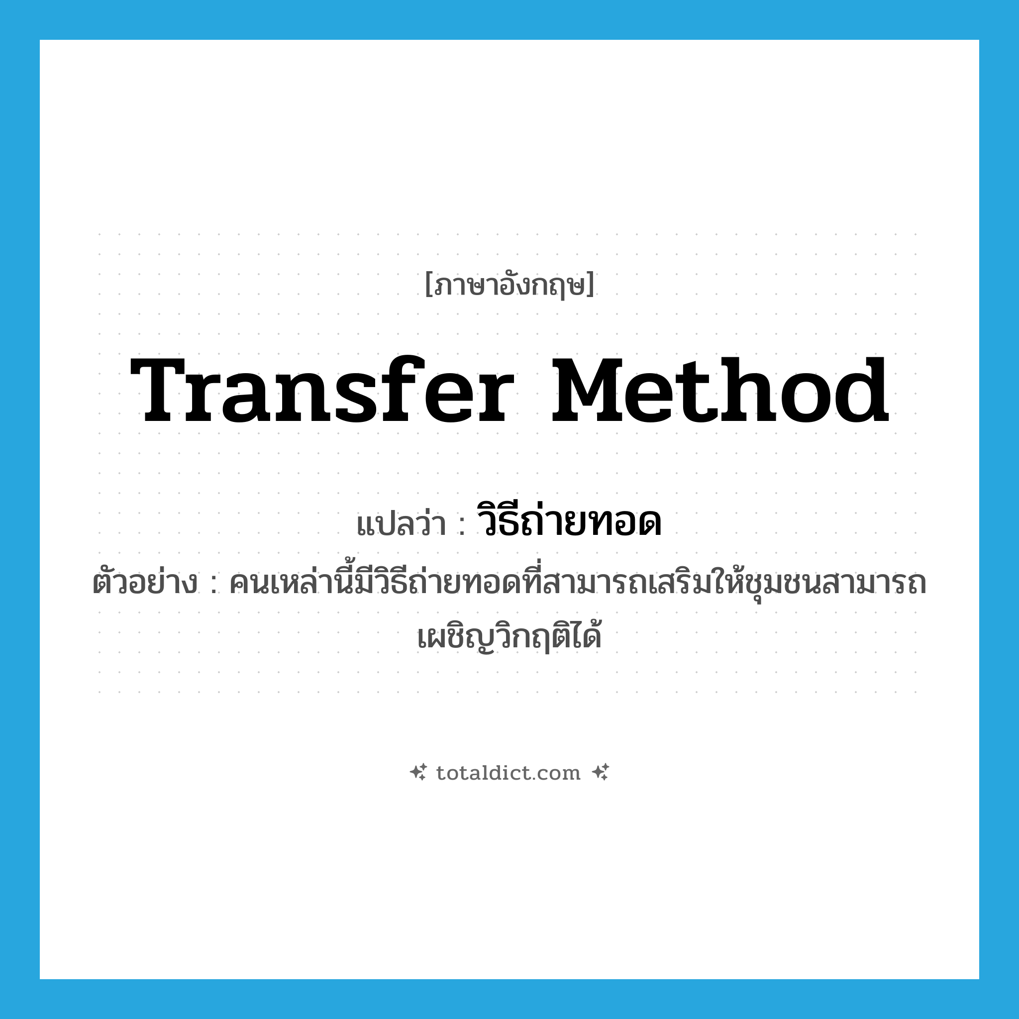 transfer method แปลว่า?, คำศัพท์ภาษาอังกฤษ transfer method แปลว่า วิธีถ่ายทอด ประเภท N ตัวอย่าง คนเหล่านี้มีวิธีถ่ายทอดที่สามารถเสริมให้ชุมชนสามารถเผชิญวิกฤติได้ หมวด N