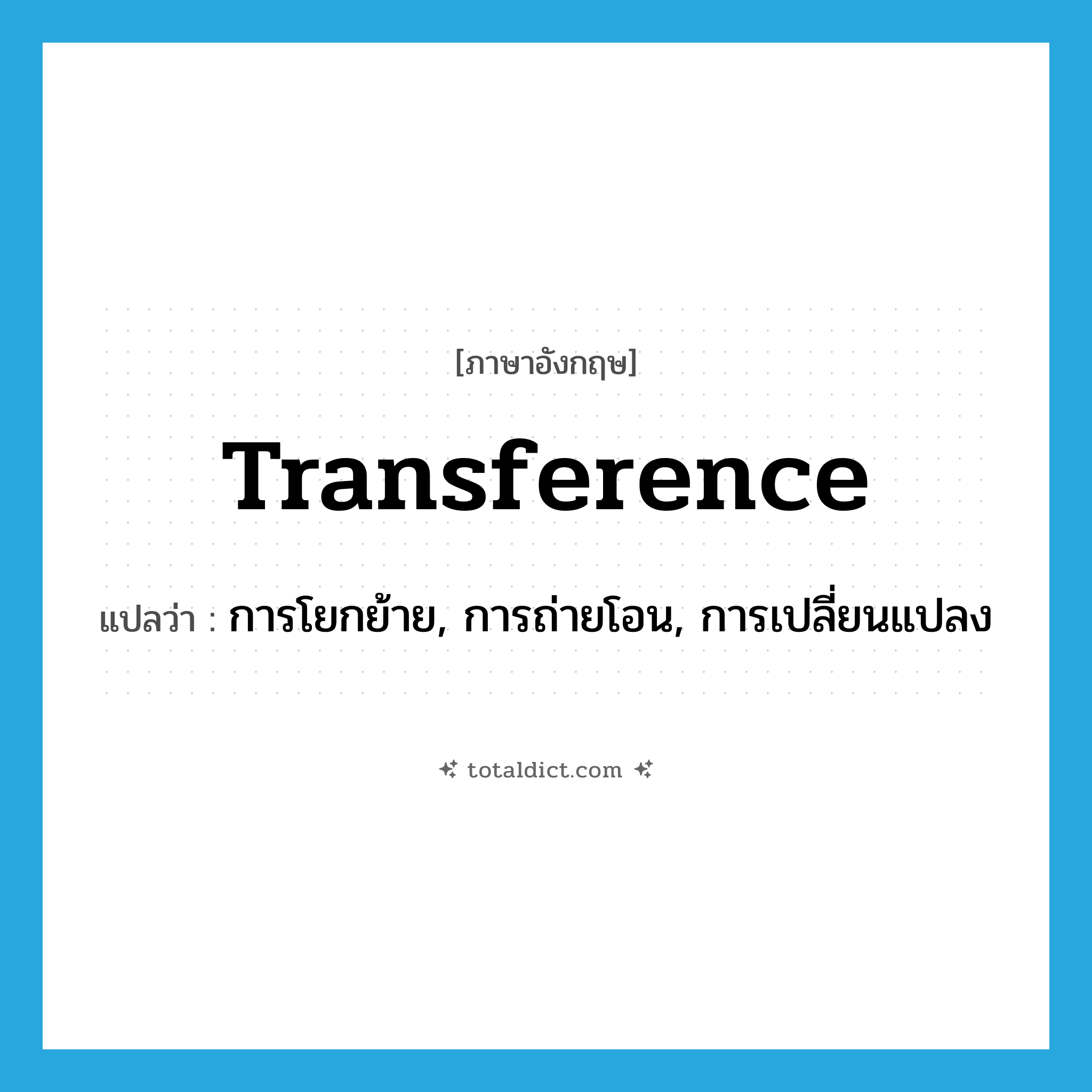 transference แปลว่า?, คำศัพท์ภาษาอังกฤษ transference แปลว่า การโยกย้าย, การถ่ายโอน, การเปลี่ยนแปลง ประเภท N หมวด N