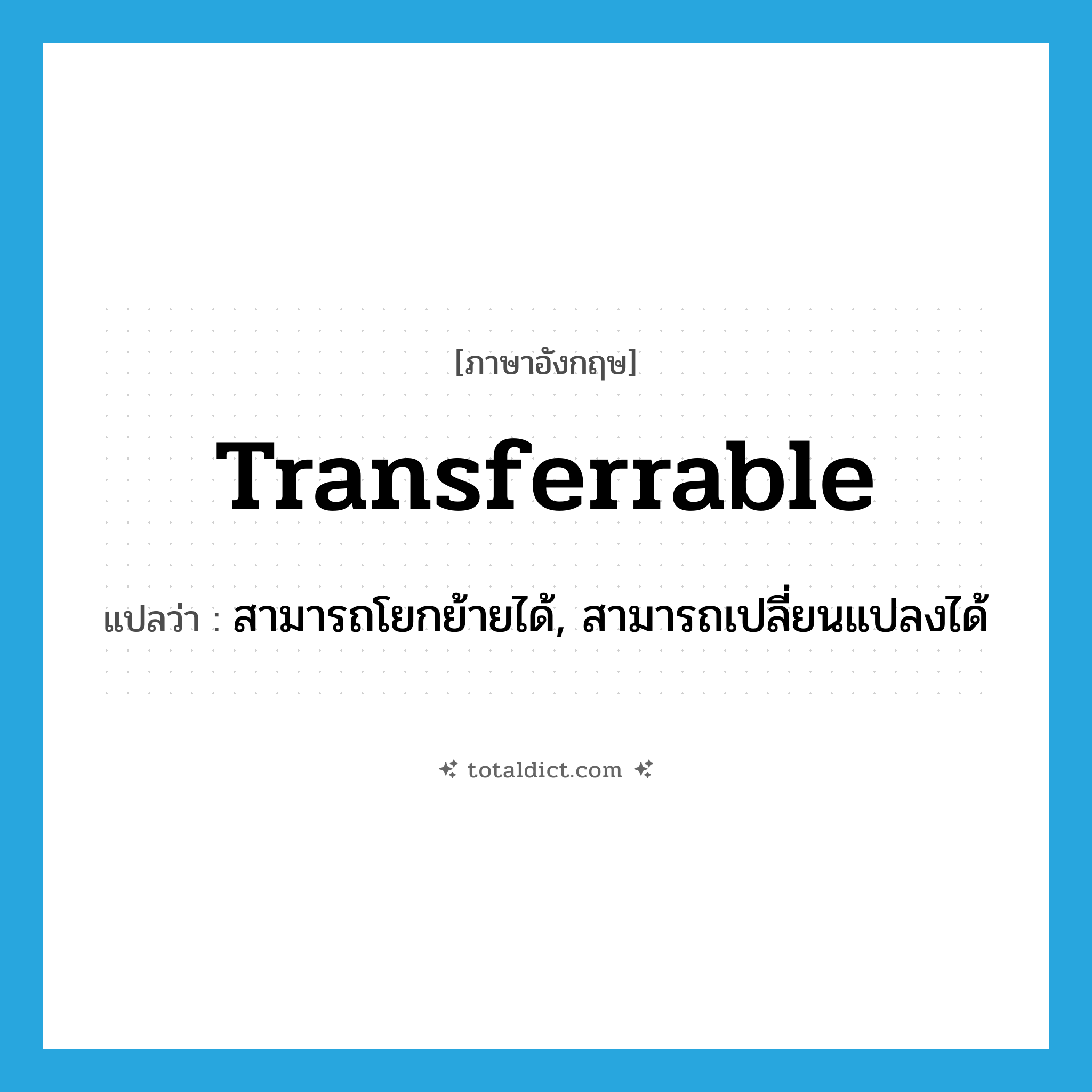 transferrable แปลว่า?, คำศัพท์ภาษาอังกฤษ transferrable แปลว่า สามารถโยกย้ายได้, สามารถเปลี่ยนแปลงได้ ประเภท ADJ หมวด ADJ