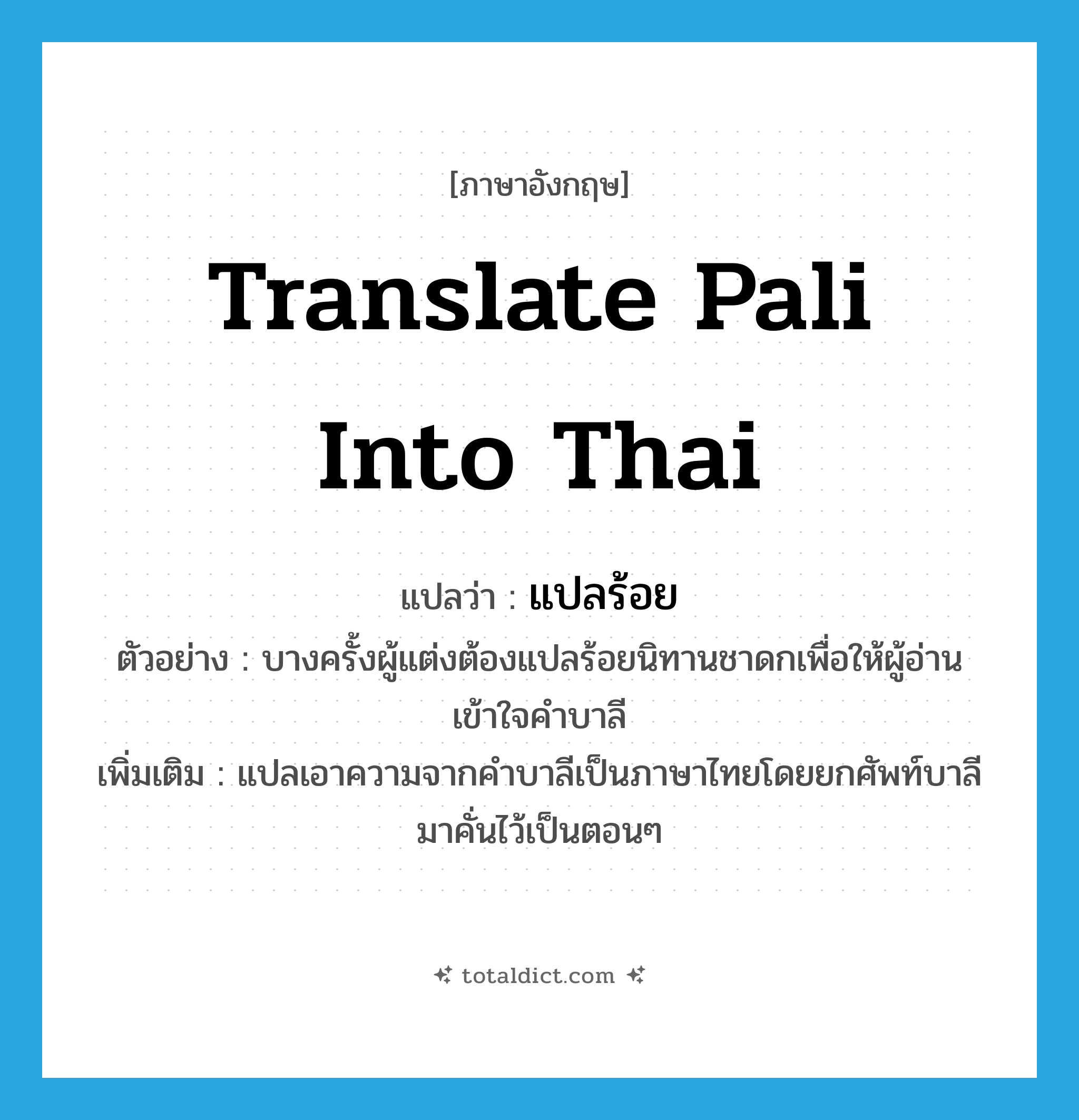 translate Pali into Thai แปลว่า?, คำศัพท์ภาษาอังกฤษ translate Pali into Thai แปลว่า แปลร้อย ประเภท V ตัวอย่าง บางครั้งผู้แต่งต้องแปลร้อยนิทานชาดกเพื่อให้ผู้อ่านเข้าใจคำบาลี เพิ่มเติม แปลเอาความจากคำบาลีเป็นภาษาไทยโดยยกศัพท์บาลีมาคั่นไว้เป็นตอนๆ หมวด V