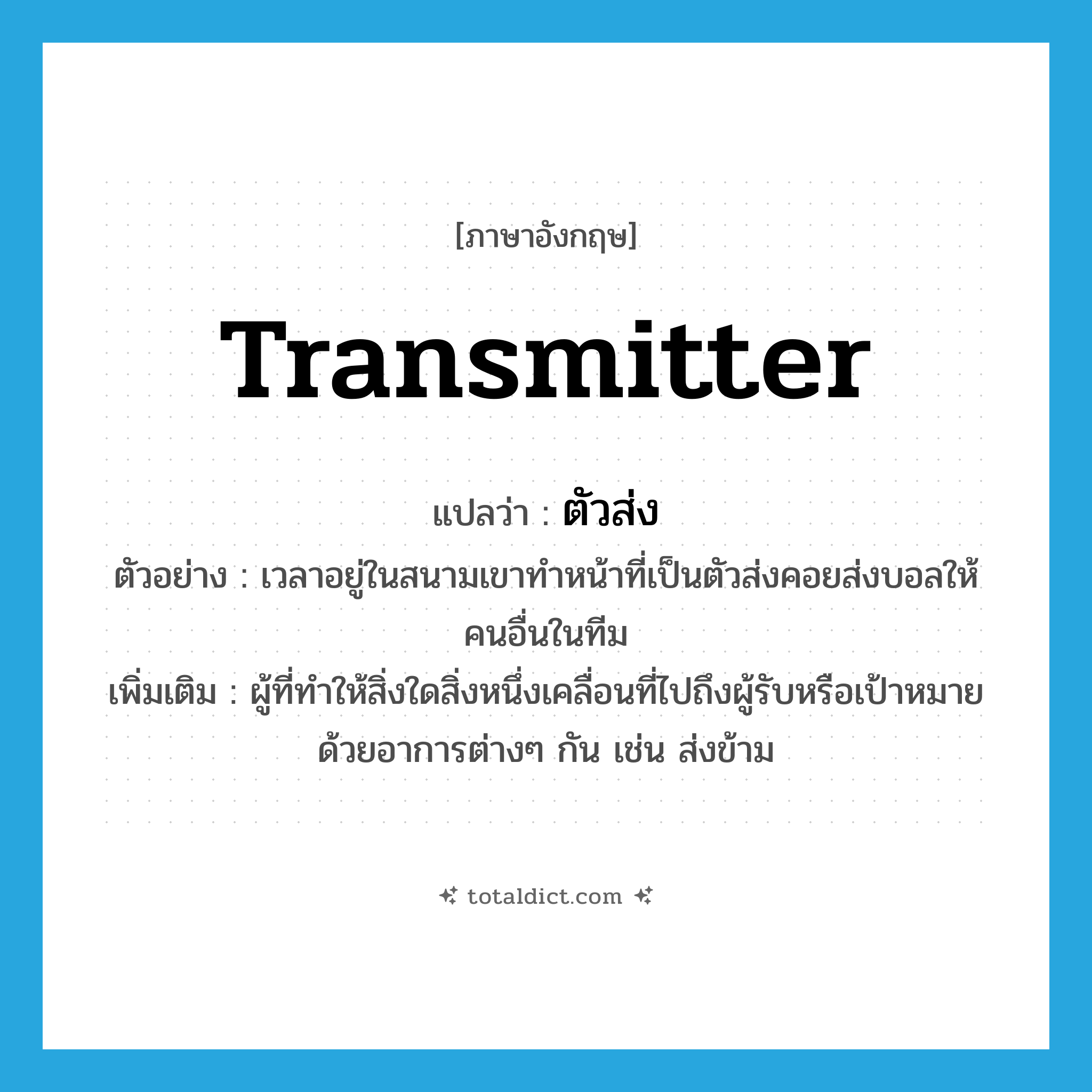 transmitter แปลว่า?, คำศัพท์ภาษาอังกฤษ transmitter แปลว่า ตัวส่ง ประเภท N ตัวอย่าง เวลาอยู่ในสนามเขาทำหน้าที่เป็นตัวส่งคอยส่งบอลให้คนอื่นในทีม เพิ่มเติม ผู้ที่ทำให้สิ่งใดสิ่งหนึ่งเคลื่อนที่ไปถึงผู้รับหรือเป้าหมายด้วยอาการต่างๆ กัน เช่น ส่งข้าม หมวด N