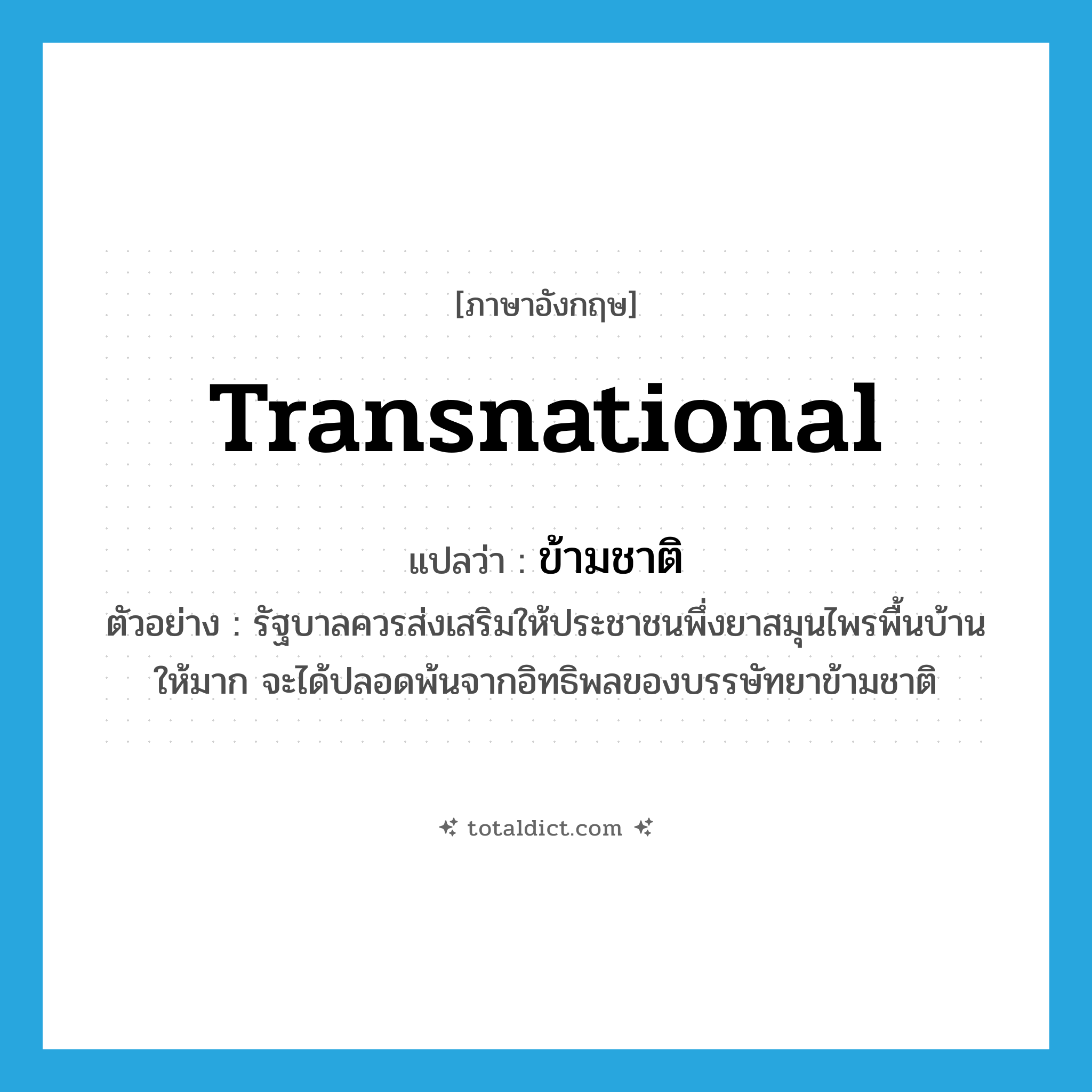 transnational แปลว่า?, คำศัพท์ภาษาอังกฤษ transnational แปลว่า ข้ามชาติ ประเภท ADJ ตัวอย่าง รัฐบาลควรส่งเสริมให้ประชาชนพึ่งยาสมุนไพรพื้นบ้านให้มาก จะได้ปลอดพ้นจากอิทธิพลของบรรษัทยาข้ามชาติ หมวด ADJ