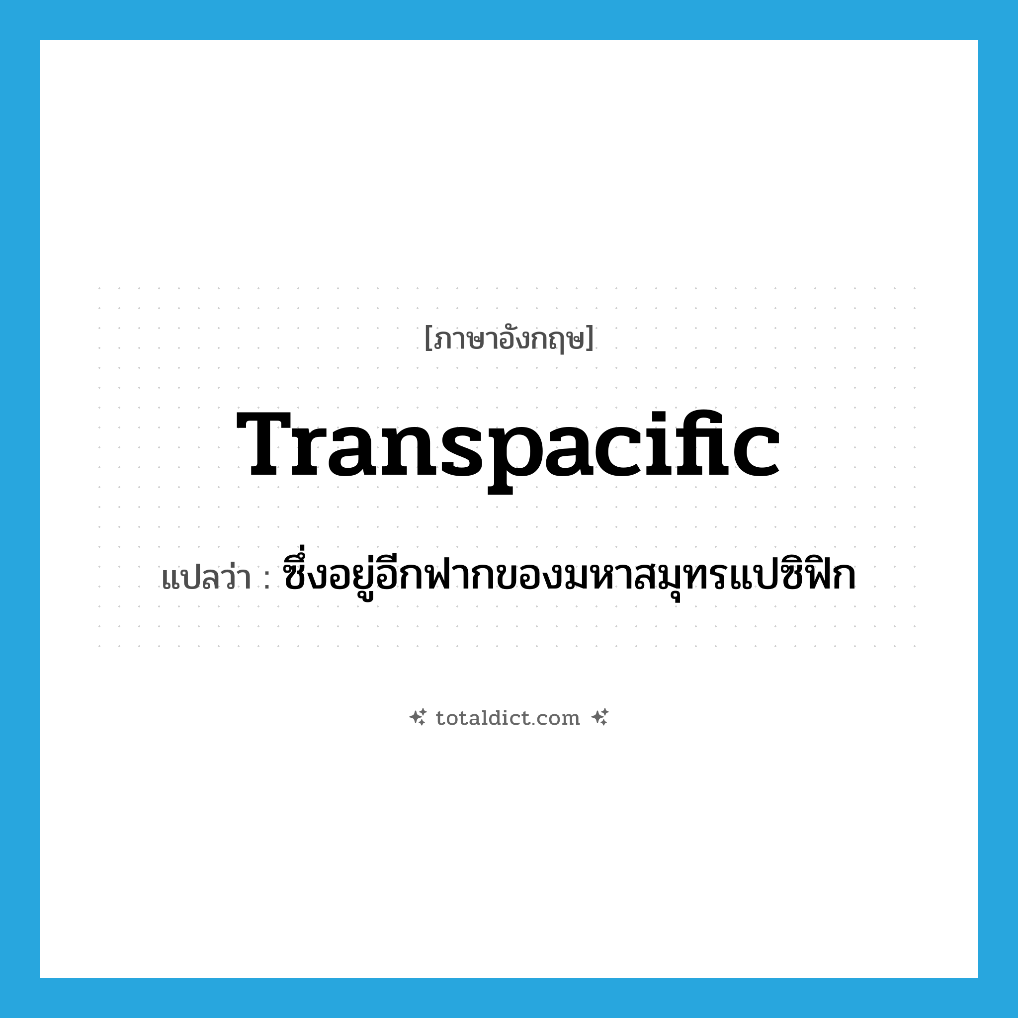 transpacific แปลว่า?, คำศัพท์ภาษาอังกฤษ transpacific แปลว่า ซึ่งอยู่อีกฟากของมหาสมุทรแปซิฟิก ประเภท ADJ หมวด ADJ