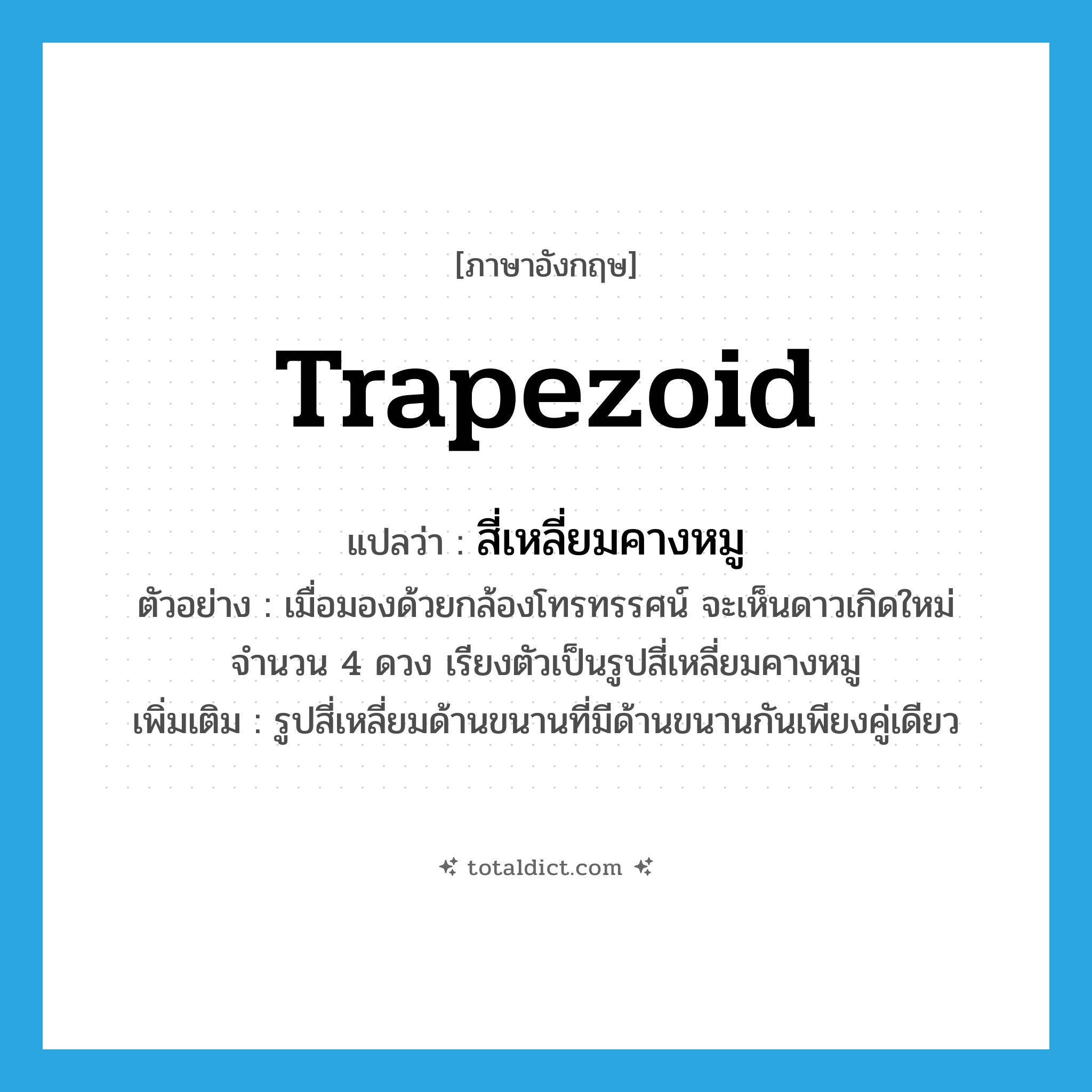 trapezoid แปลว่า?, คำศัพท์ภาษาอังกฤษ trapezoid แปลว่า สี่เหลี่ยมคางหมู ประเภท N ตัวอย่าง เมื่อมองด้วยกล้องโทรทรรศน์ จะเห็นดาวเกิดใหม่จำนวน 4 ดวง เรียงตัวเป็นรูปสี่เหลี่ยมคางหมู เพิ่มเติม รูปสี่เหลี่ยมด้านขนานที่มีด้านขนานกันเพียงคู่เดียว หมวด N