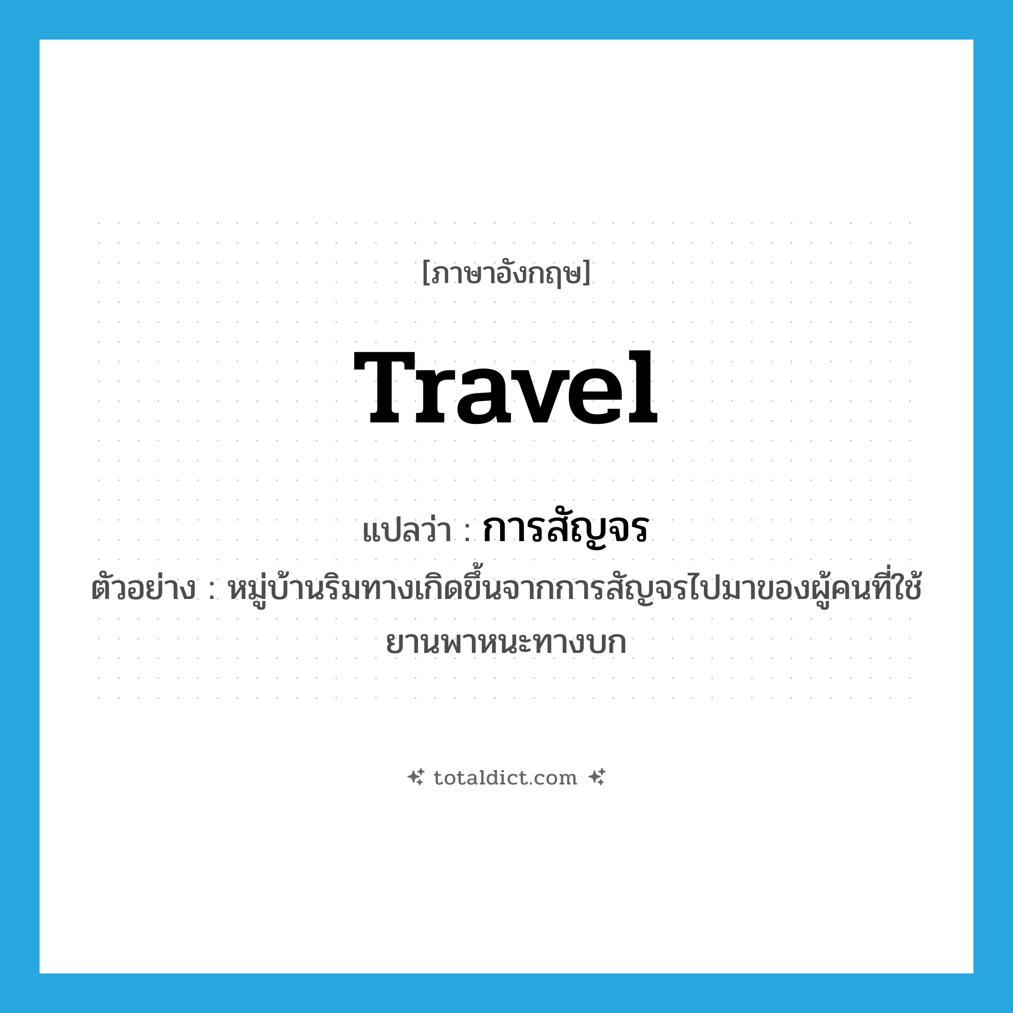 travel แปลว่า?, คำศัพท์ภาษาอังกฤษ travel แปลว่า การสัญจร ประเภท N ตัวอย่าง หมู่บ้านริมทางเกิดขึ้นจากการสัญจรไปมาของผู้คนที่ใช้ยานพาหนะทางบก หมวด N