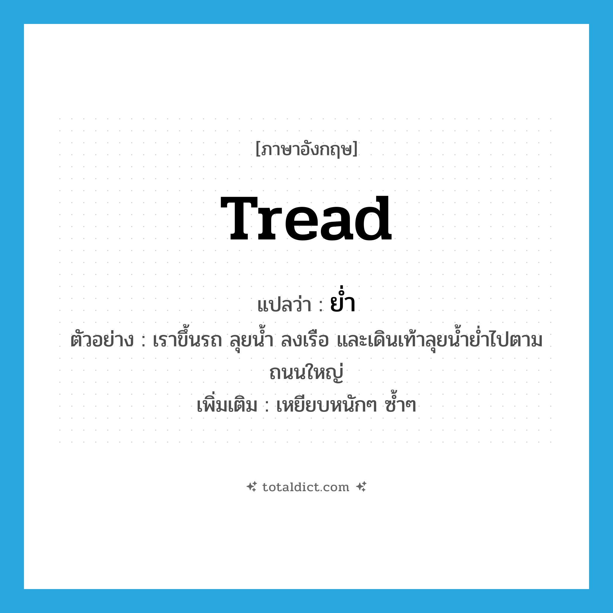 tread แปลว่า?, คำศัพท์ภาษาอังกฤษ tread แปลว่า ย่ำ ประเภท V ตัวอย่าง เราขึ้นรถ ลุยน้ำ ลงเรือ และเดินเท้าลุยน้ำย่ำไปตามถนนใหญ่ เพิ่มเติม เหยียบหนักๆ ซ้ำๆ หมวด V