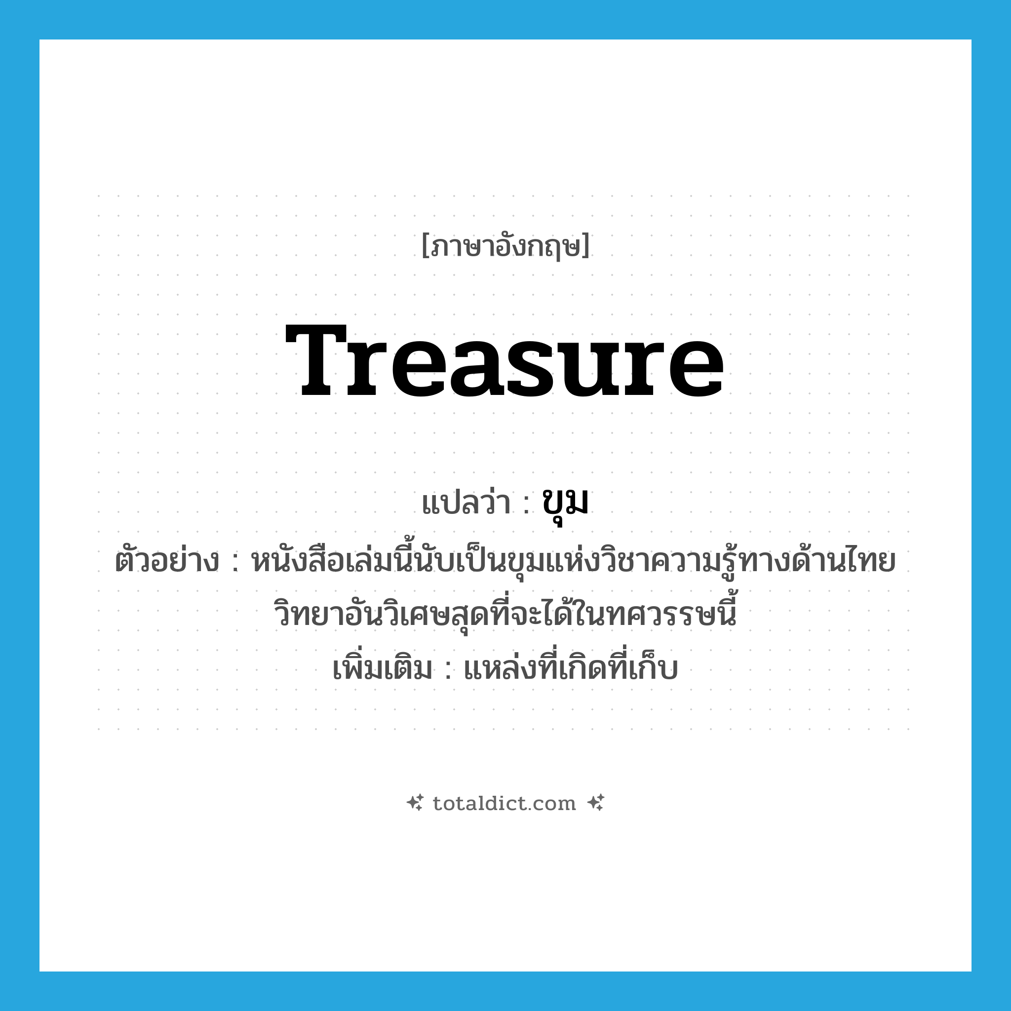 treasure แปลว่า?, คำศัพท์ภาษาอังกฤษ treasure แปลว่า ขุม ประเภท N ตัวอย่าง หนังสือเล่มนี้นับเป็นขุมแห่งวิชาความรู้ทางด้านไทยวิทยาอันวิเศษสุดที่จะได้ในทศวรรษนี้ เพิ่มเติม แหล่งที่เกิดที่เก็บ หมวด N