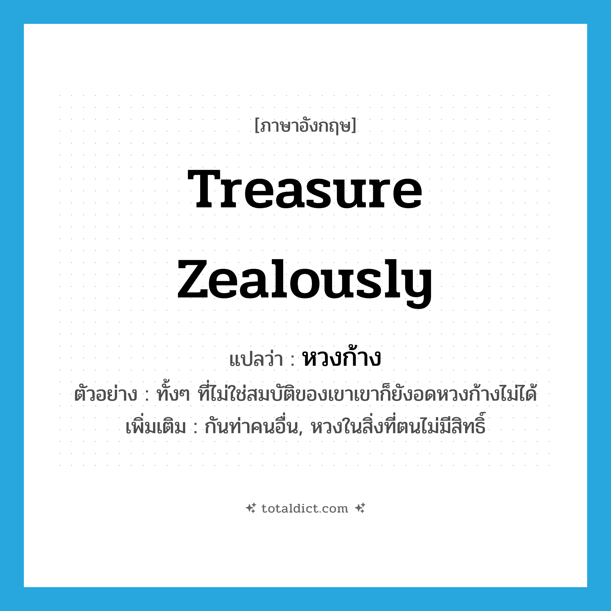 treasure zealously แปลว่า?, คำศัพท์ภาษาอังกฤษ treasure zealously แปลว่า หวงก้าง ประเภท V ตัวอย่าง ทั้งๆ ที่ไม่ใช่สมบัติของเขาเขาก็ยังอดหวงก้างไม่ได้ เพิ่มเติม กันท่าคนอื่น, หวงในสิ่งที่ตนไม่มีสิทธิ์ หมวด V