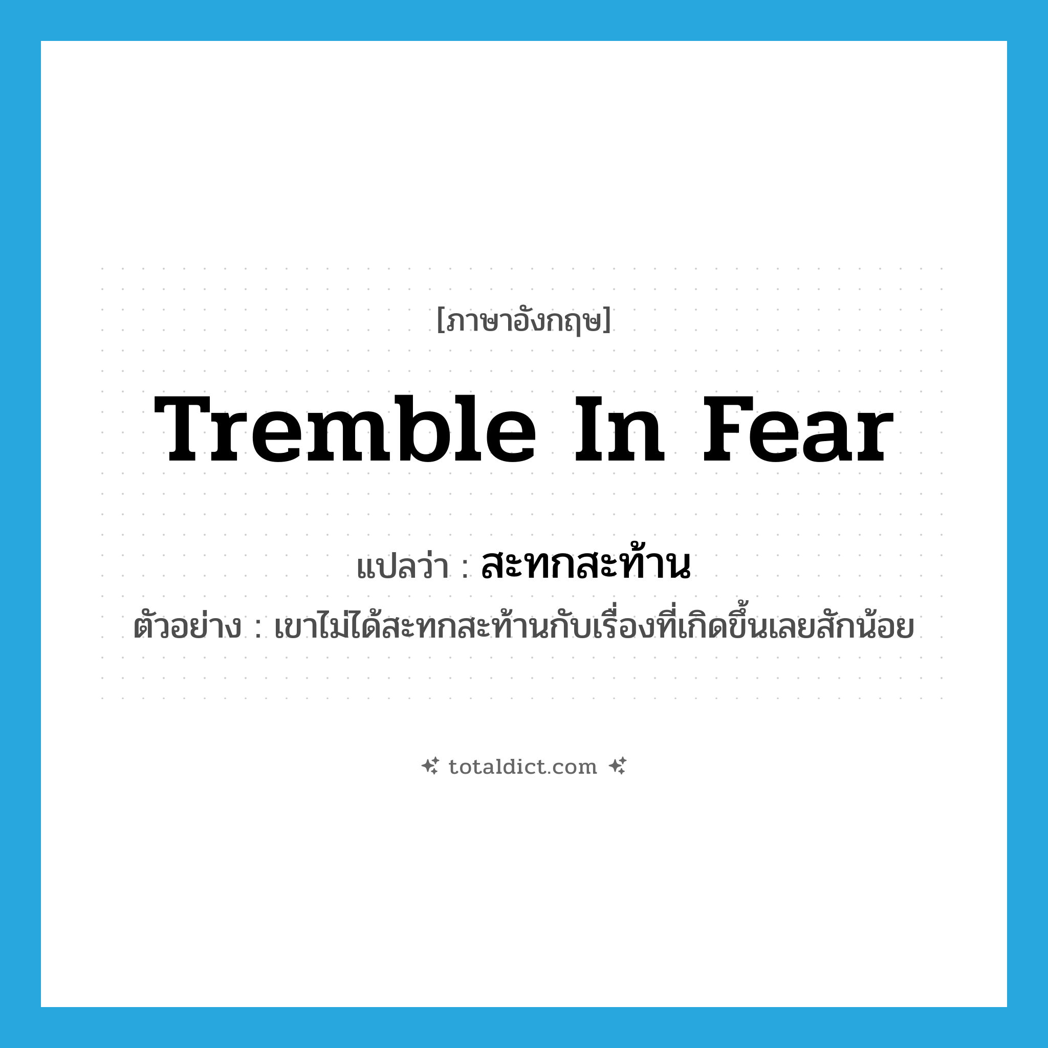 tremble in fear แปลว่า?, คำศัพท์ภาษาอังกฤษ tremble in fear แปลว่า สะทกสะท้าน ประเภท V ตัวอย่าง เขาไม่ได้สะทกสะท้านกับเรื่องที่เกิดขึ้นเลยสักน้อย หมวด V