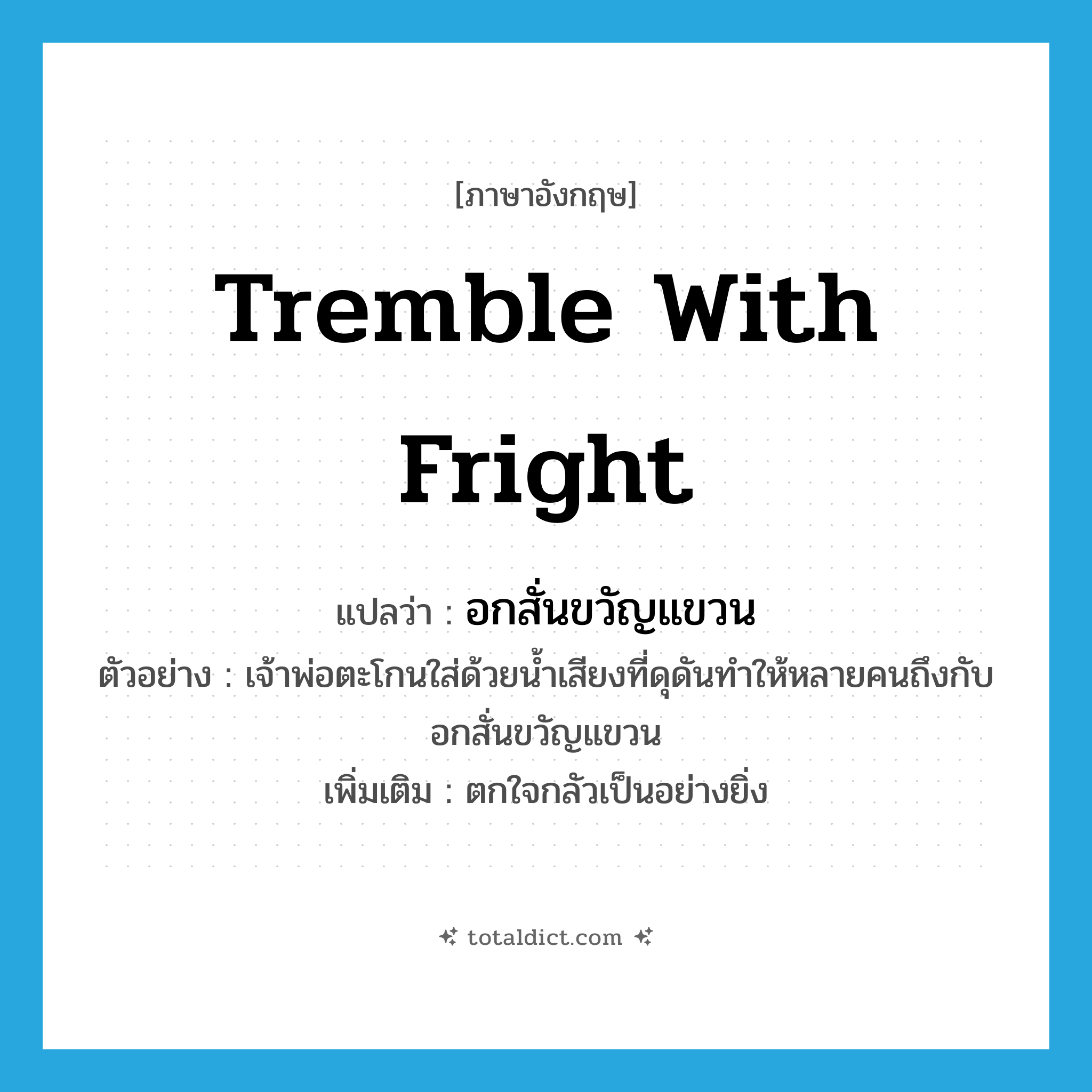 tremble with fright แปลว่า?, คำศัพท์ภาษาอังกฤษ tremble with fright แปลว่า อกสั่นขวัญแขวน ประเภท V ตัวอย่าง เจ้าพ่อตะโกนใส่ด้วยน้ำเสียงที่ดุดันทำให้หลายคนถึงกับอกสั่นขวัญแขวน เพิ่มเติม ตกใจกลัวเป็นอย่างยิ่ง หมวด V