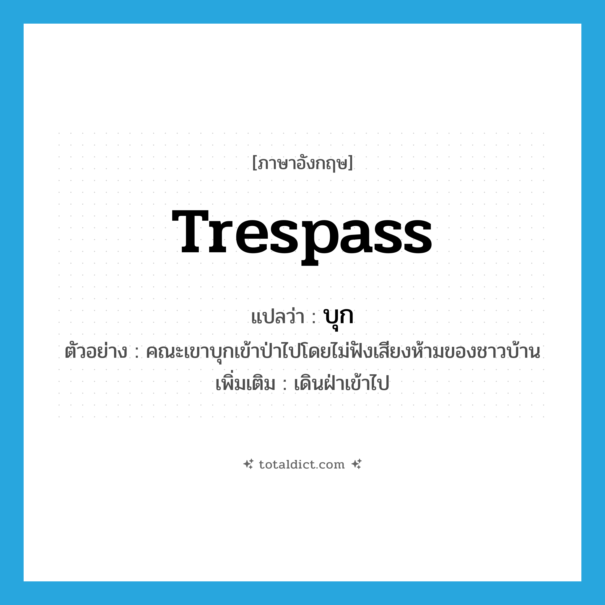 trespass แปลว่า?, คำศัพท์ภาษาอังกฤษ trespass แปลว่า บุก ประเภท V ตัวอย่าง คณะเขาบุกเข้าป่าไปโดยไม่ฟังเสียงห้ามของชาวบ้าน เพิ่มเติม เดินฝ่าเข้าไป หมวด V