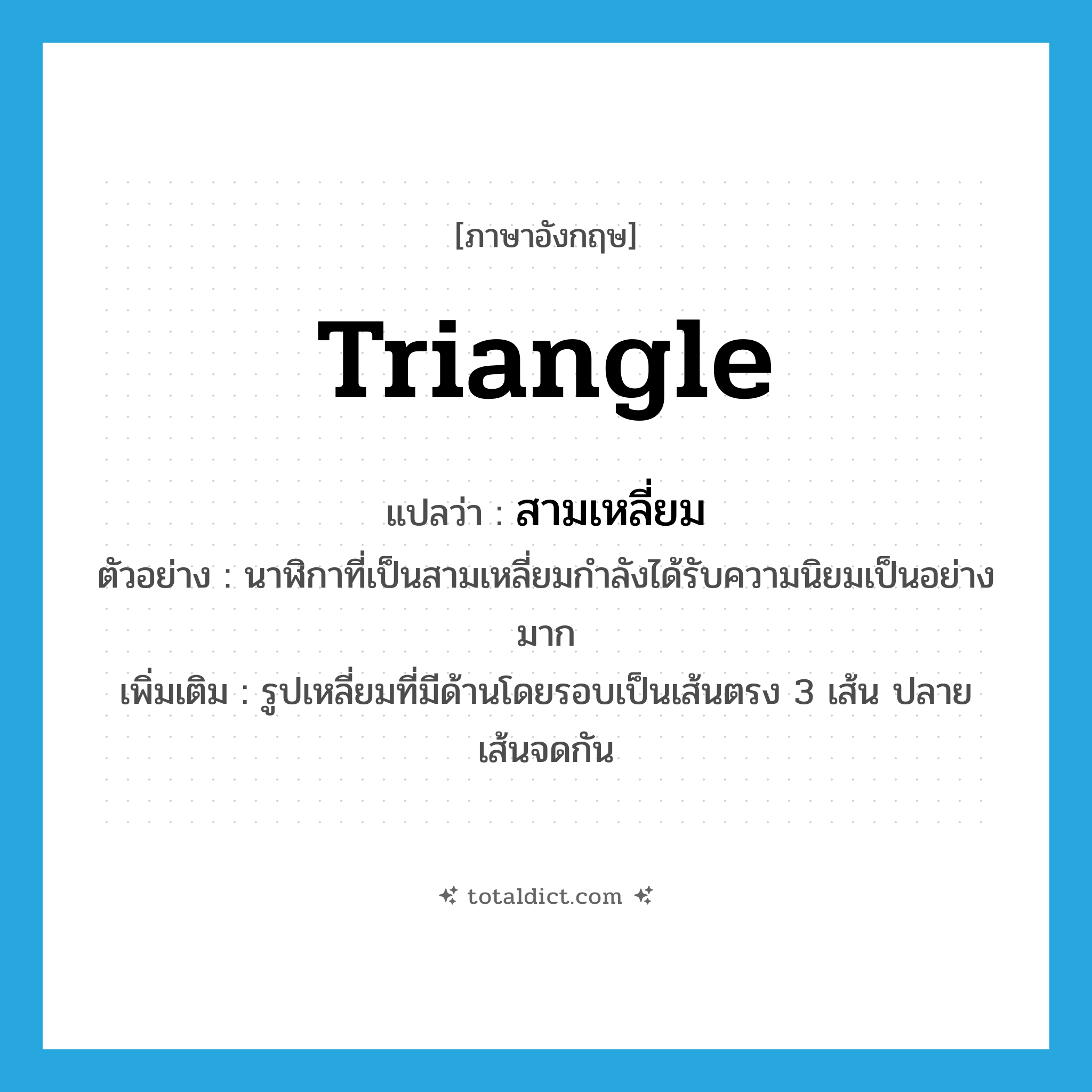 triangle แปลว่า?, คำศัพท์ภาษาอังกฤษ triangle แปลว่า สามเหลี่ยม ประเภท N ตัวอย่าง นาฬิกาที่เป็นสามเหลี่ยมกำลังได้รับความนิยมเป็นอย่างมาก เพิ่มเติม รูปเหลี่ยมที่มีด้านโดยรอบเป็นเส้นตรง 3 เส้น ปลายเส้นจดกัน หมวด N