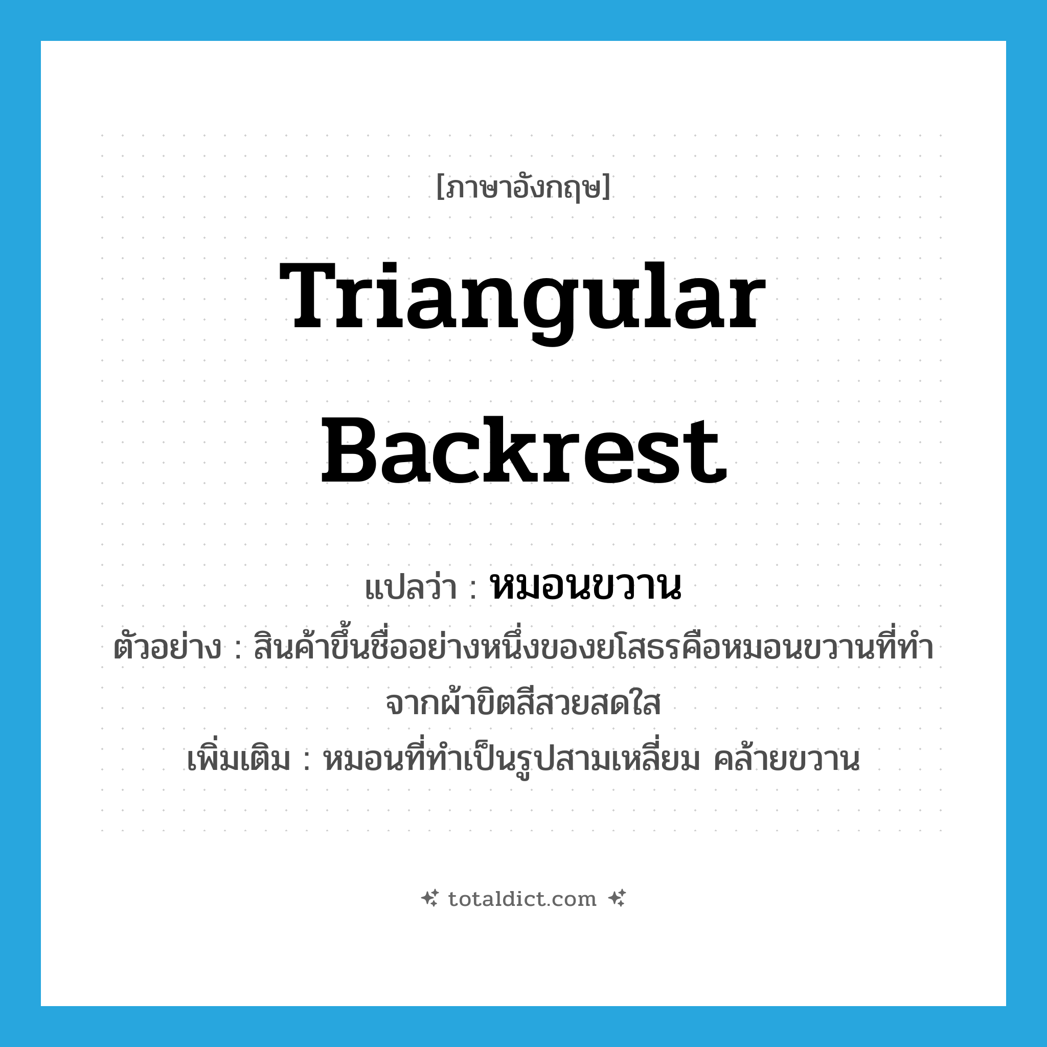 triangular backrest แปลว่า?, คำศัพท์ภาษาอังกฤษ triangular backrest แปลว่า หมอนขวาน ประเภท N ตัวอย่าง สินค้าขึ้นชื่ออย่างหนึ่งของยโสธรคือหมอนขวานที่ทำจากผ้าขิตสีสวยสดใส เพิ่มเติม หมอนที่ทำเป็นรูปสามเหลี่ยม คล้ายขวาน หมวด N