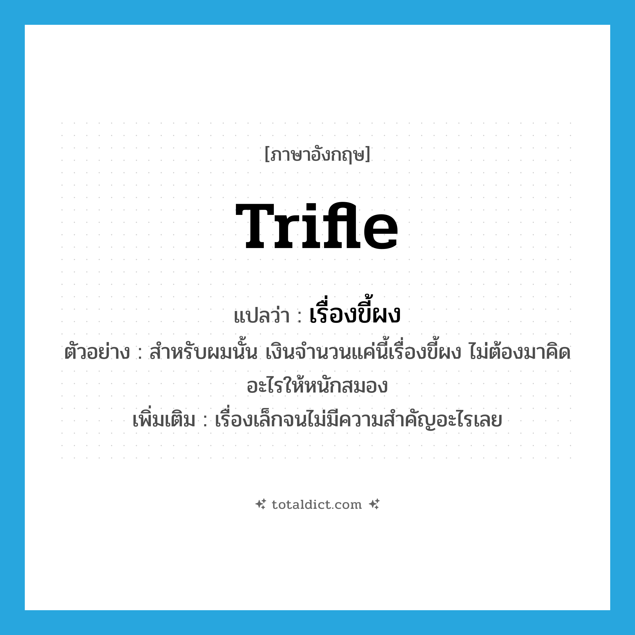 trifle แปลว่า?, คำศัพท์ภาษาอังกฤษ trifle แปลว่า เรื่องขี้ผง ประเภท N ตัวอย่าง สำหรับผมนั้น เงินจำนวนแค่นี้เรื่องขี้ผง ไม่ต้องมาคิดอะไรให้หนักสมอง เพิ่มเติม เรื่องเล็กจนไม่มีความสำคัญอะไรเลย หมวด N