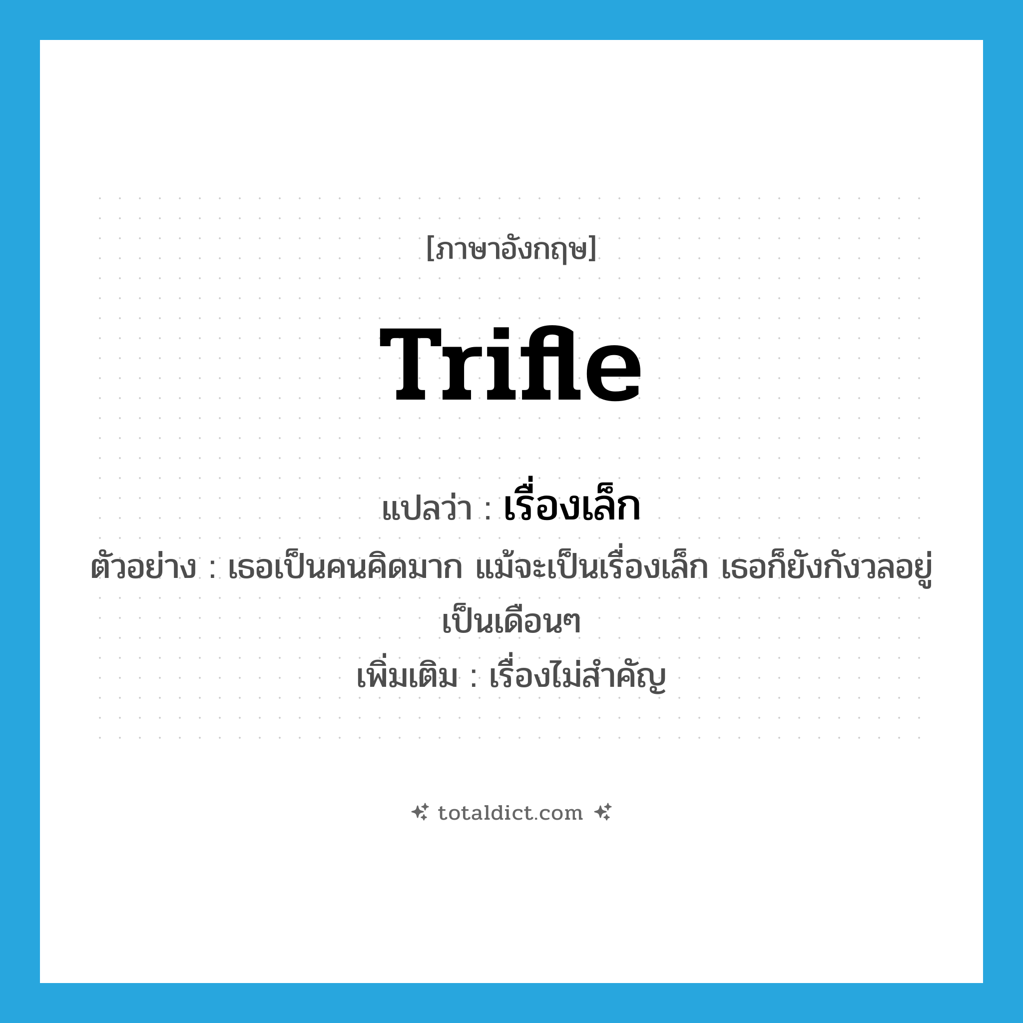 trifle แปลว่า?, คำศัพท์ภาษาอังกฤษ trifle แปลว่า เรื่องเล็ก ประเภท N ตัวอย่าง เธอเป็นคนคิดมาก แม้จะเป็นเรื่องเล็ก เธอก็ยังกังวลอยู่เป็นเดือนๆ เพิ่มเติม เรื่องไม่สำคัญ หมวด N