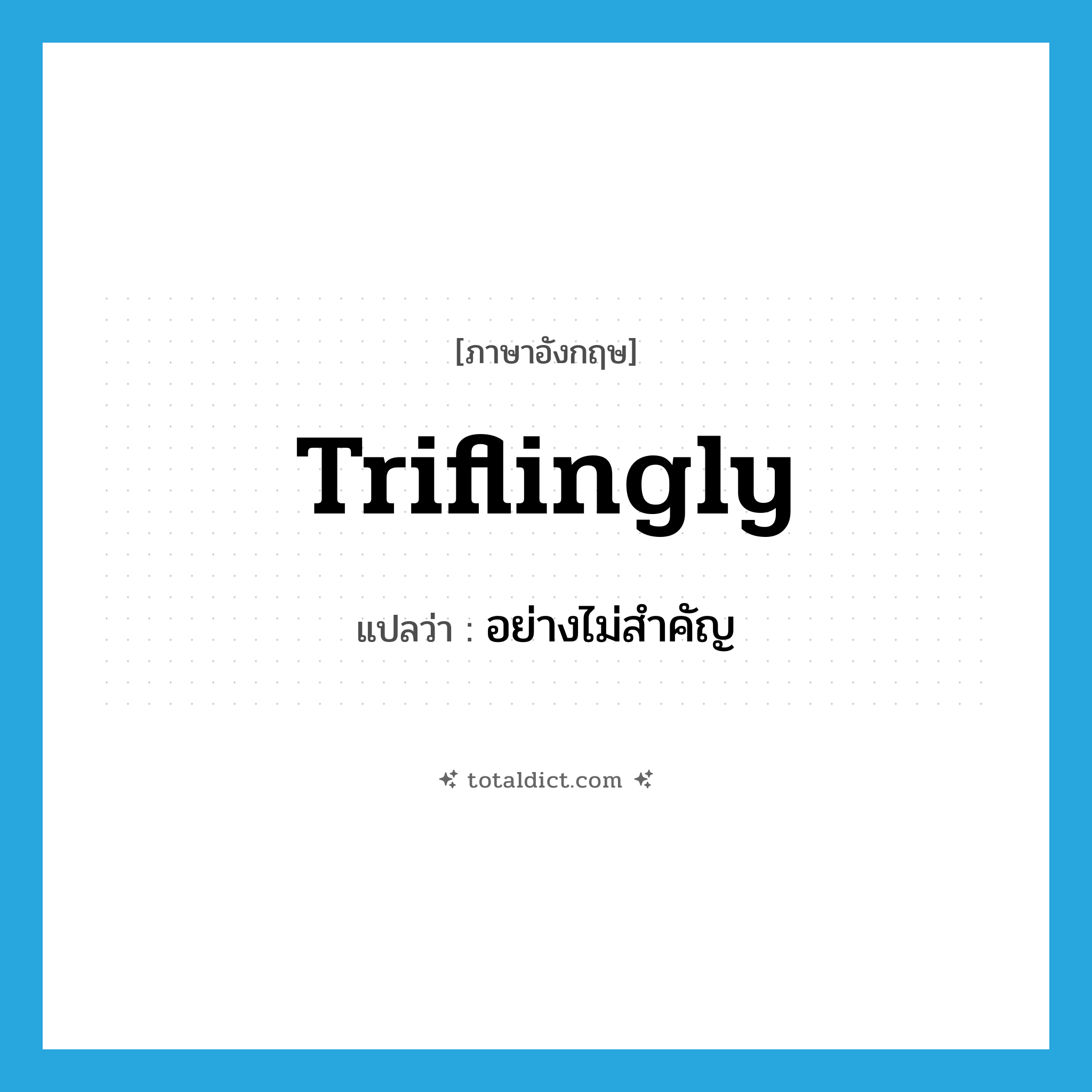 triflingly แปลว่า?, คำศัพท์ภาษาอังกฤษ triflingly แปลว่า อย่างไม่สำคัญ ประเภท ADV หมวด ADV