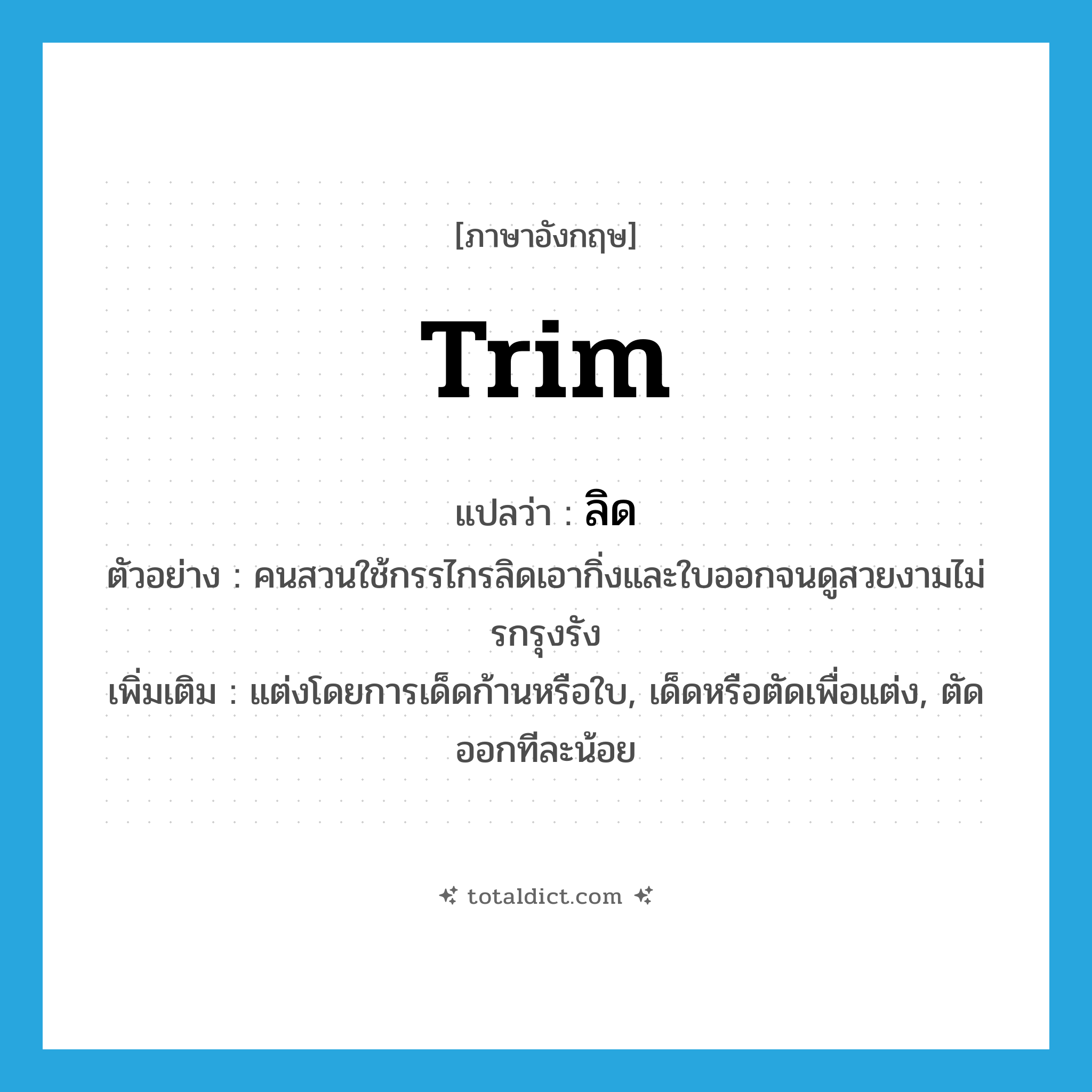 trim แปลว่า?, คำศัพท์ภาษาอังกฤษ trim แปลว่า ลิด ประเภท V ตัวอย่าง คนสวนใช้กรรไกรลิดเอากิ่งและใบออกจนดูสวยงามไม่รกรุงรัง เพิ่มเติม แต่งโดยการเด็ดก้านหรือใบ, เด็ดหรือตัดเพื่อแต่ง, ตัดออกทีละน้อย หมวด V