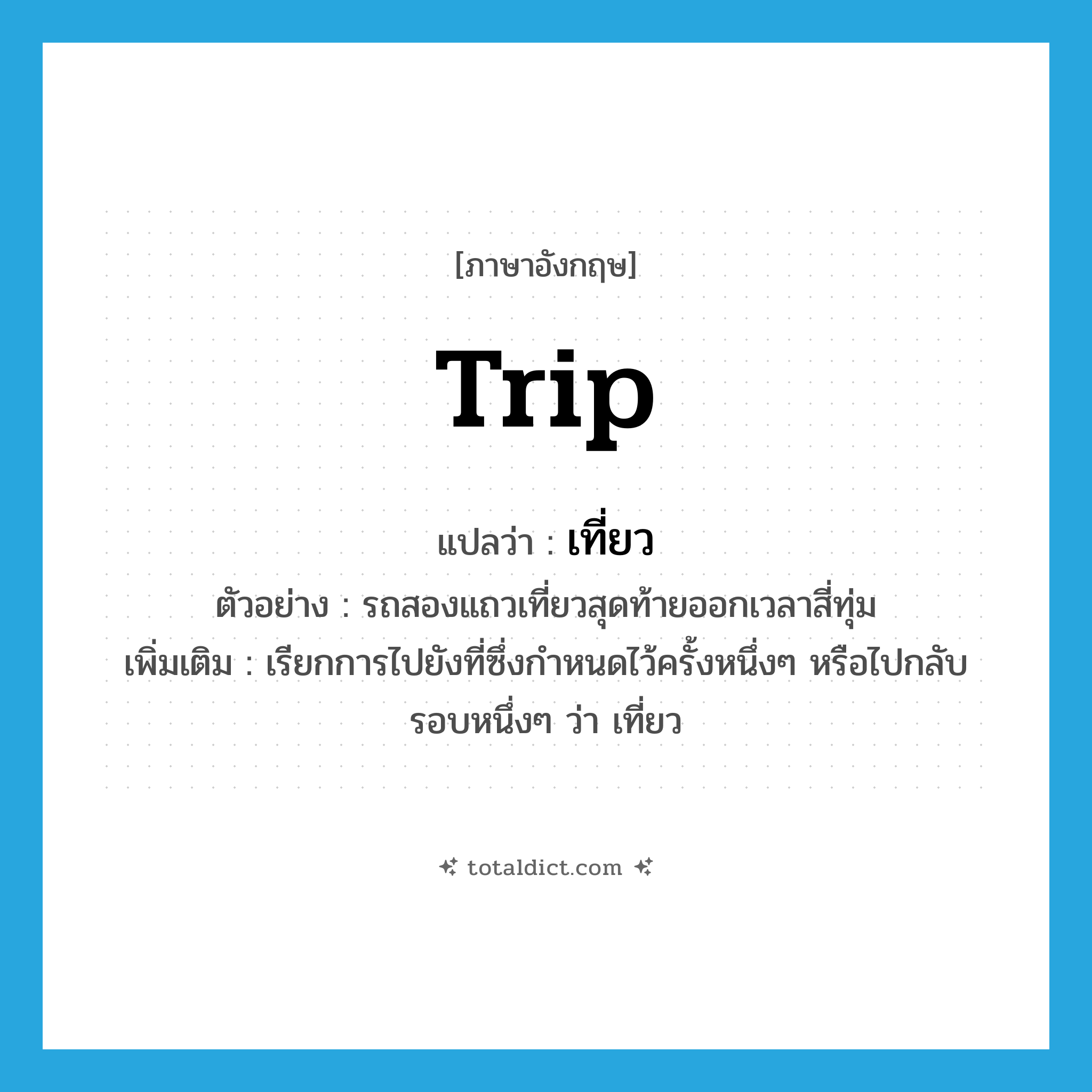 trip แปลว่า?, คำศัพท์ภาษาอังกฤษ trip แปลว่า เที่ยว ประเภท N ตัวอย่าง รถสองแถวเที่ยวสุดท้ายออกเวลาสี่ทุ่ม เพิ่มเติม เรียกการไปยังที่ซึ่งกำหนดไว้ครั้งหนึ่งๆ หรือไปกลับรอบหนึ่งๆ ว่า เที่ยว หมวด N