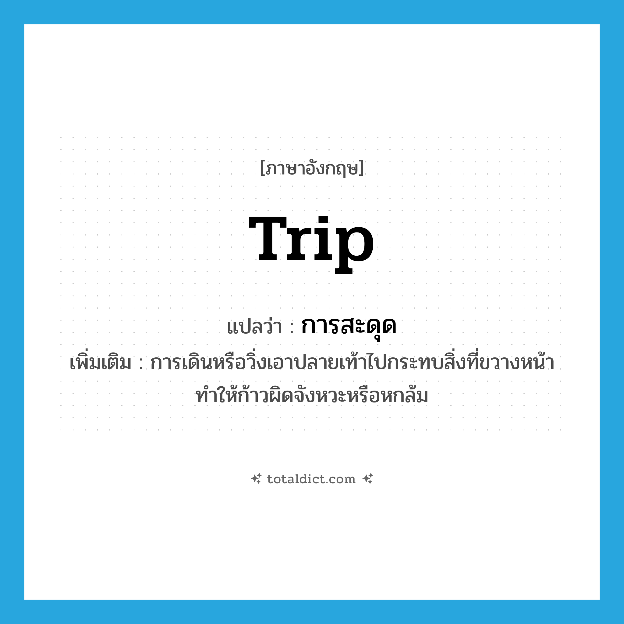 trip แปลว่า?, คำศัพท์ภาษาอังกฤษ trip แปลว่า การสะดุด ประเภท N เพิ่มเติม การเดินหรือวิ่งเอาปลายเท้าไปกระทบสิ่งที่ขวางหน้า ทำให้ก้าวผิดจังหวะหรือหกล้ม หมวด N