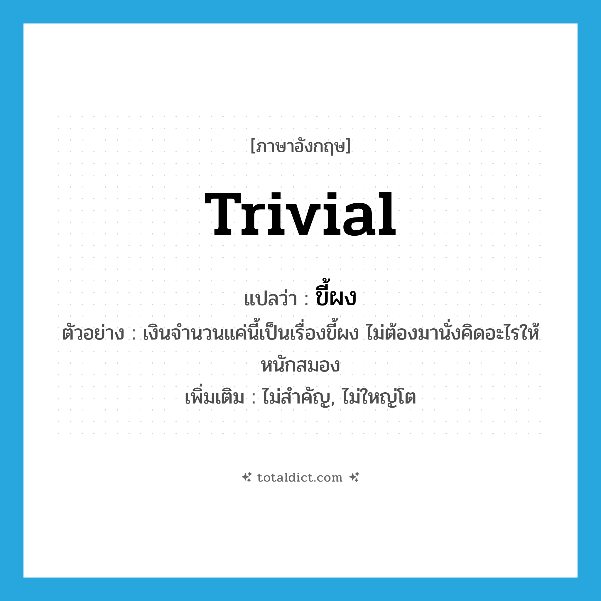 trivial แปลว่า?, คำศัพท์ภาษาอังกฤษ trivial แปลว่า ขี้ผง ประเภท ADJ ตัวอย่าง เงินจำนวนแค่นี้เป็นเรื่องขี้ผง ไม่ต้องมานั่งคิดอะไรให้หนักสมอง เพิ่มเติม ไม่สำคัญ, ไม่ใหญ่โต หมวด ADJ